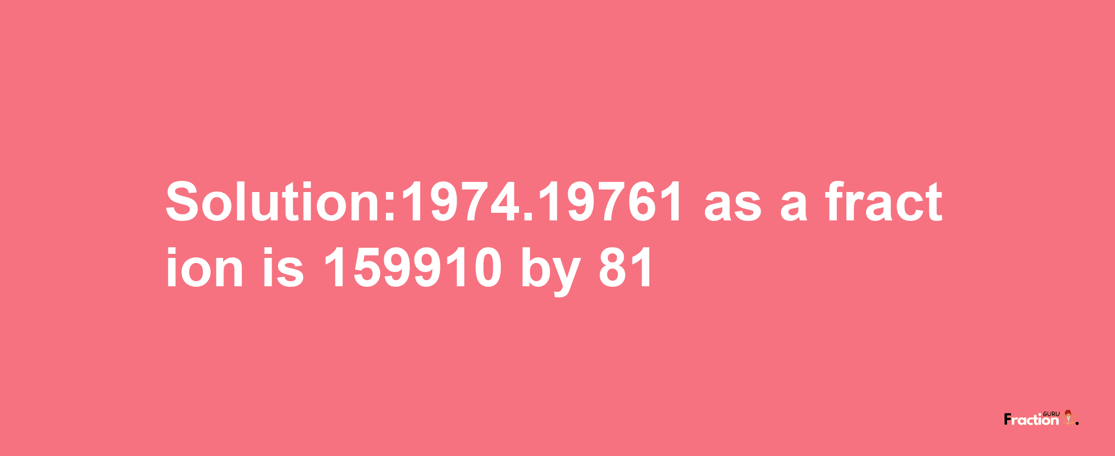 Solution:1974.19761 as a fraction is 159910/81