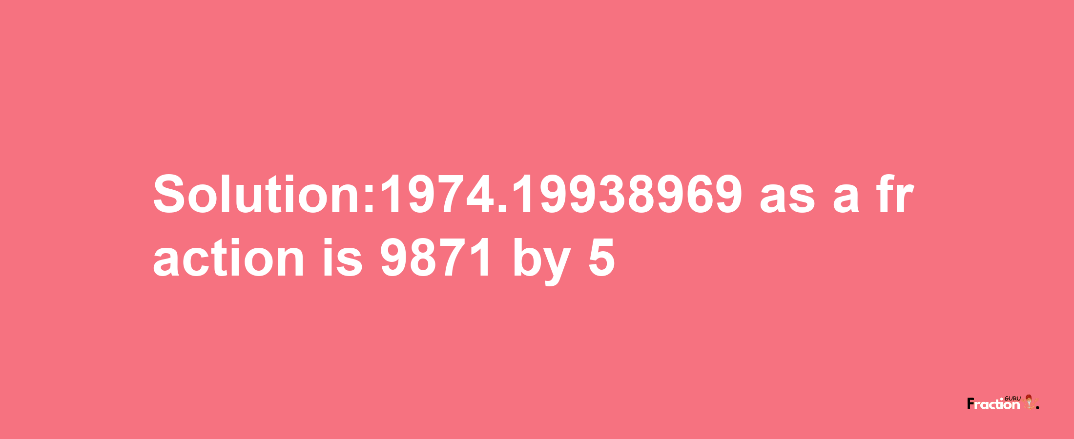 Solution:1974.19938969 as a fraction is 9871/5