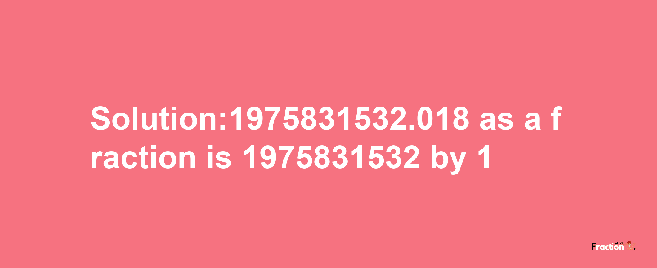 Solution:1975831532.018 as a fraction is 1975831532/1