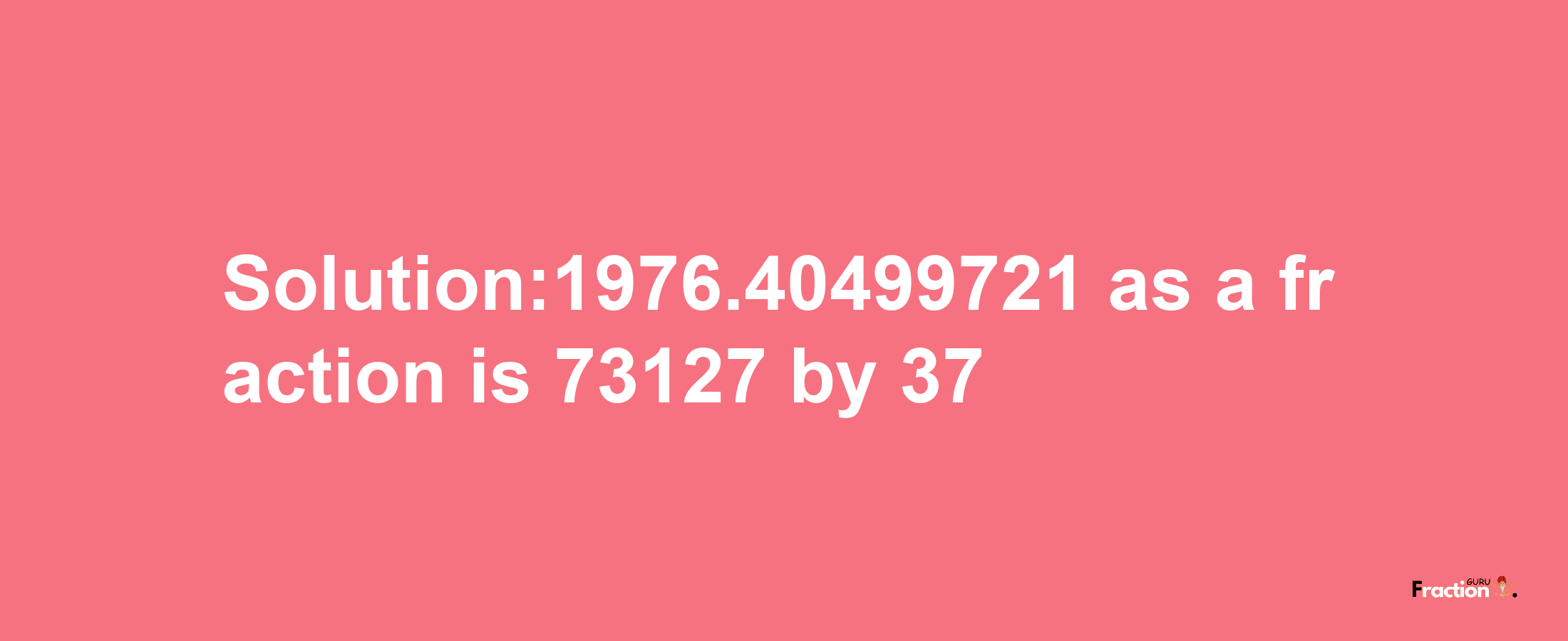 Solution:1976.40499721 as a fraction is 73127/37