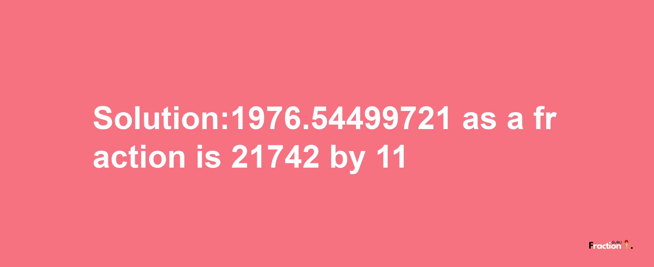 Solution:1976.54499721 as a fraction is 21742/11