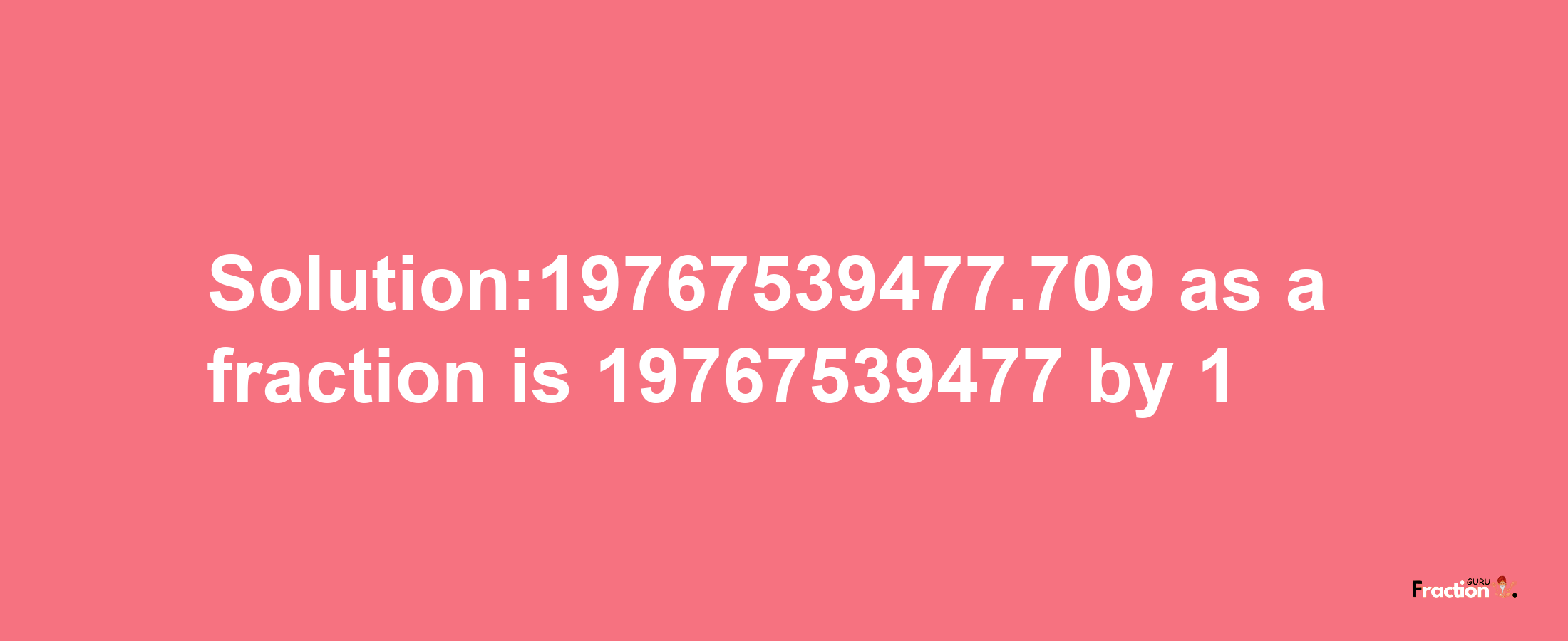 Solution:19767539477.709 as a fraction is 19767539477/1