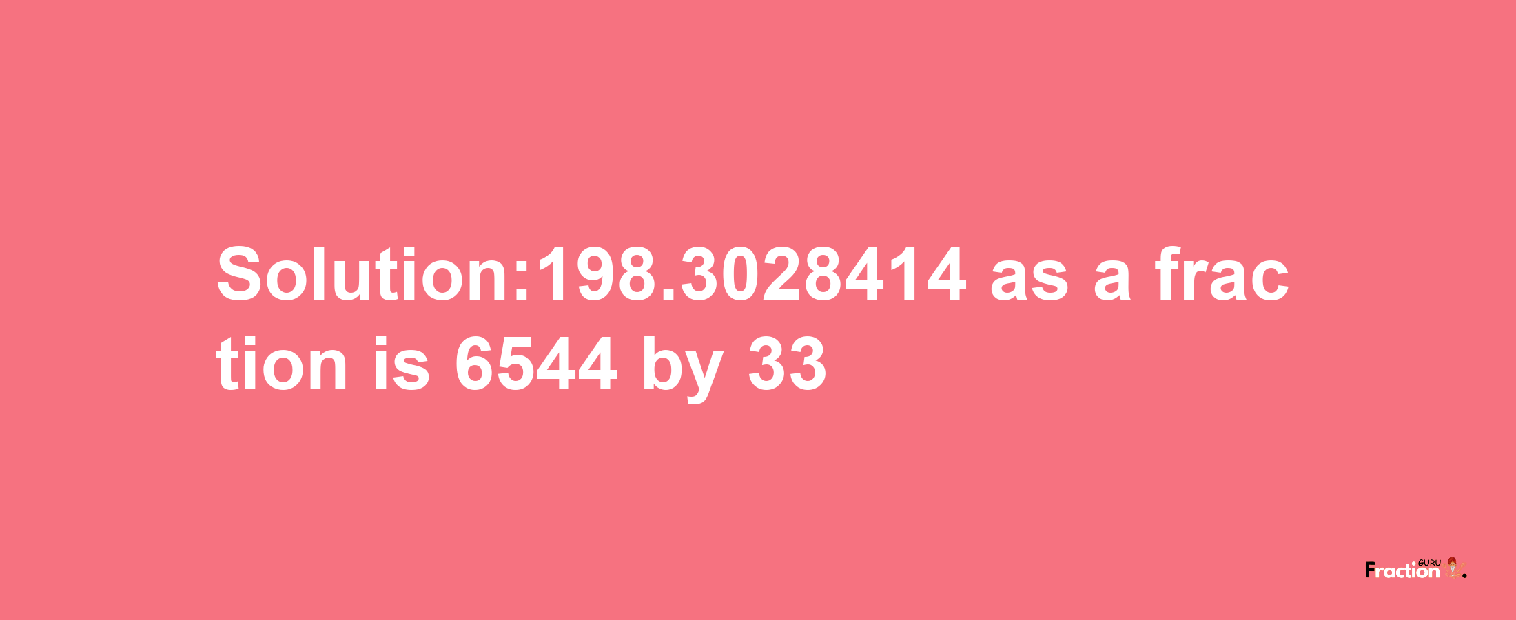 Solution:198.3028414 as a fraction is 6544/33