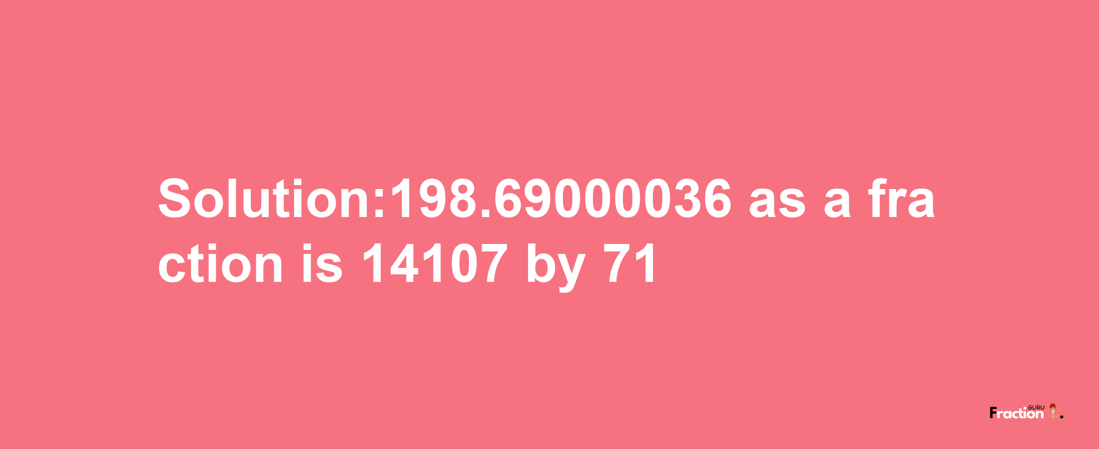 Solution:198.69000036 as a fraction is 14107/71