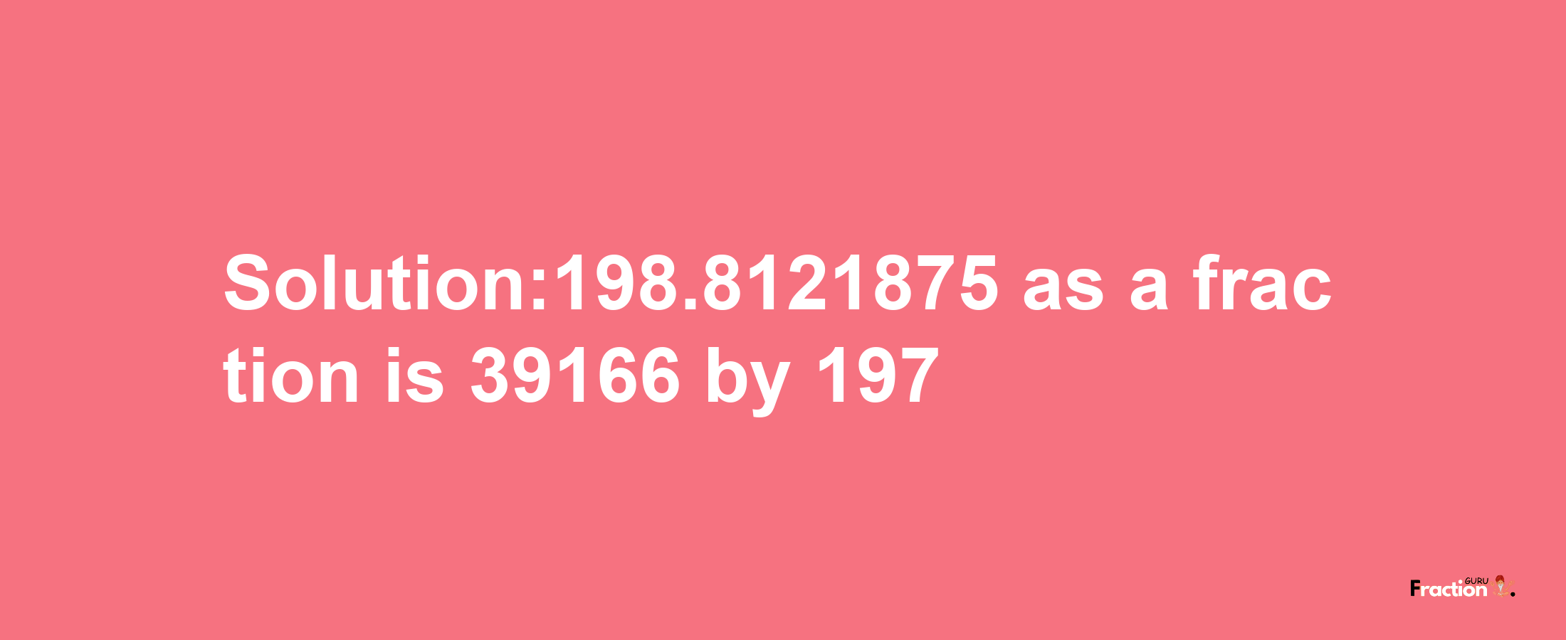 Solution:198.8121875 as a fraction is 39166/197