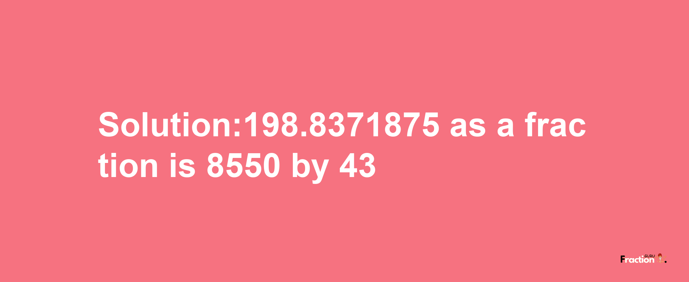 Solution:198.8371875 as a fraction is 8550/43