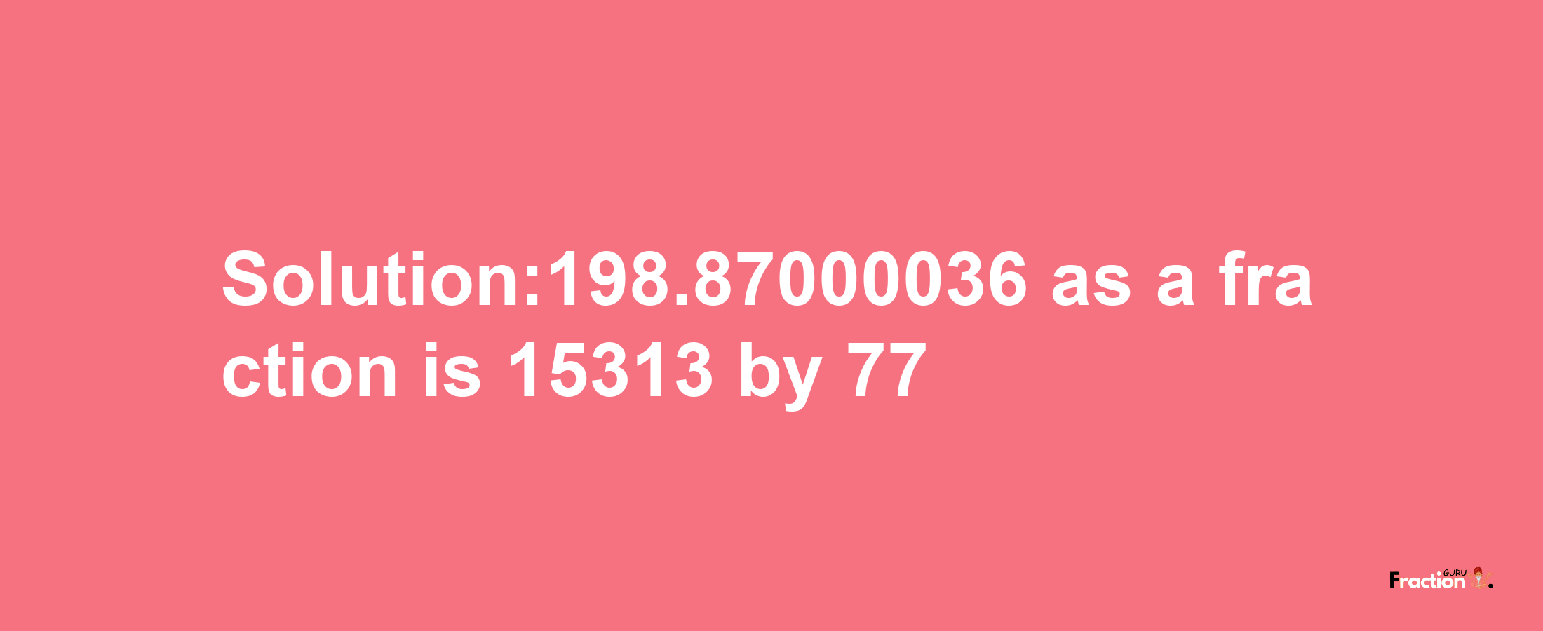 Solution:198.87000036 as a fraction is 15313/77