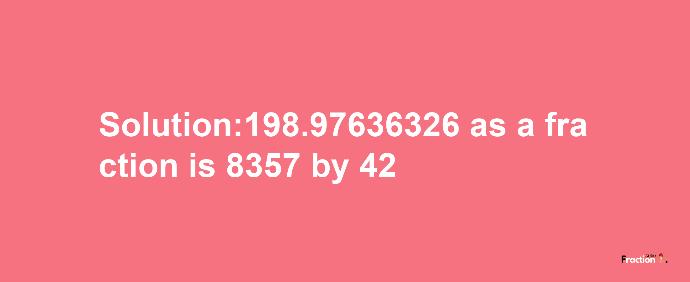 Solution:198.97636326 as a fraction is 8357/42