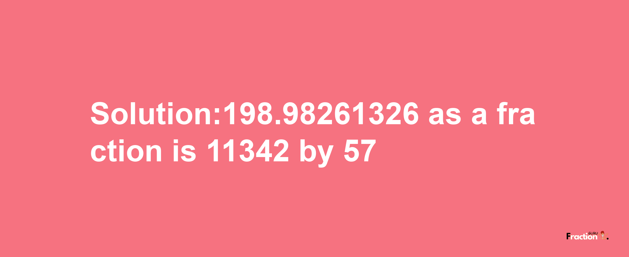 Solution:198.98261326 as a fraction is 11342/57