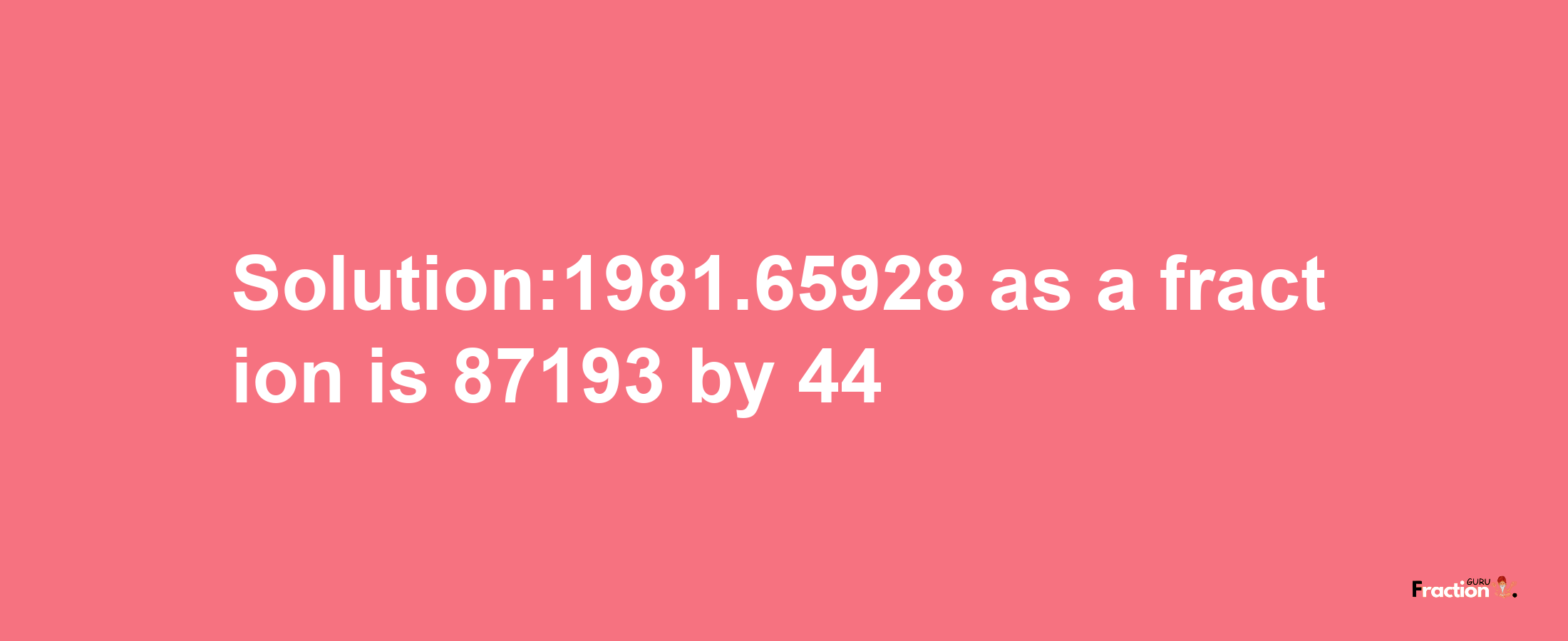 Solution:1981.65928 as a fraction is 87193/44