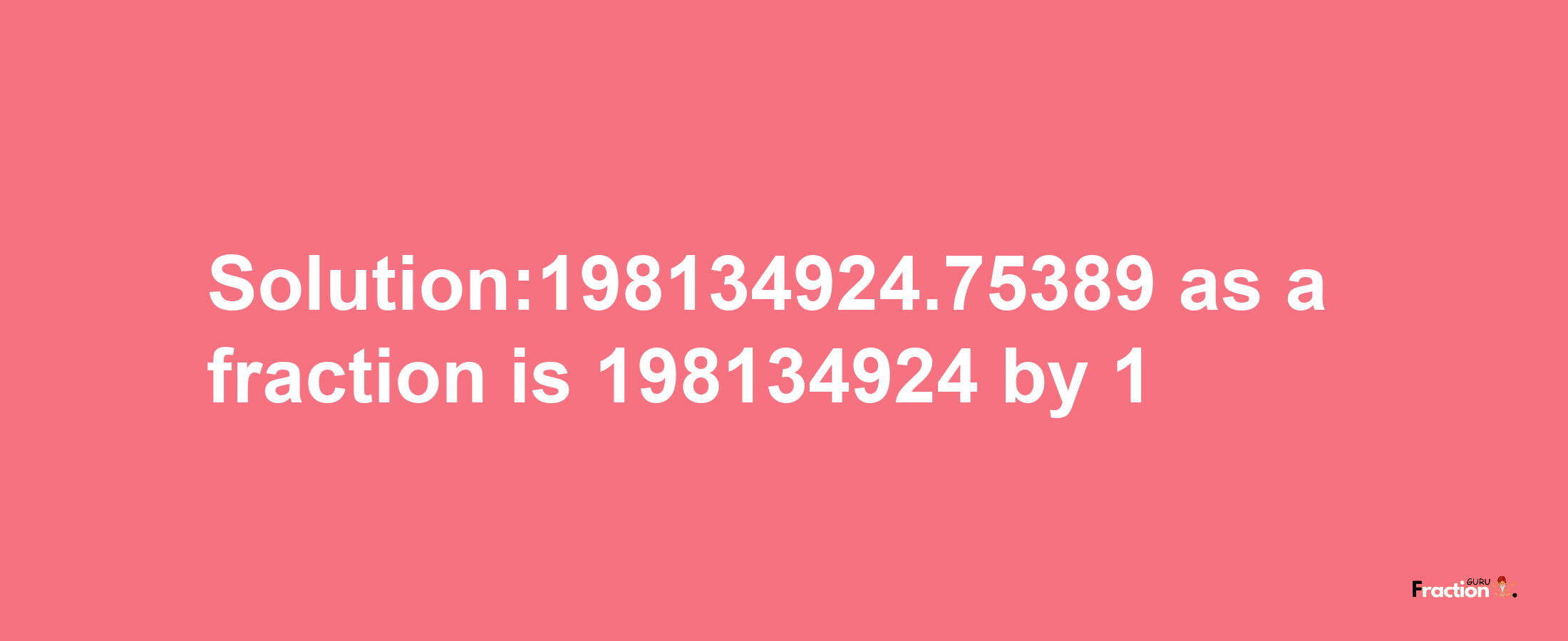 Solution:198134924.75389 as a fraction is 198134924/1