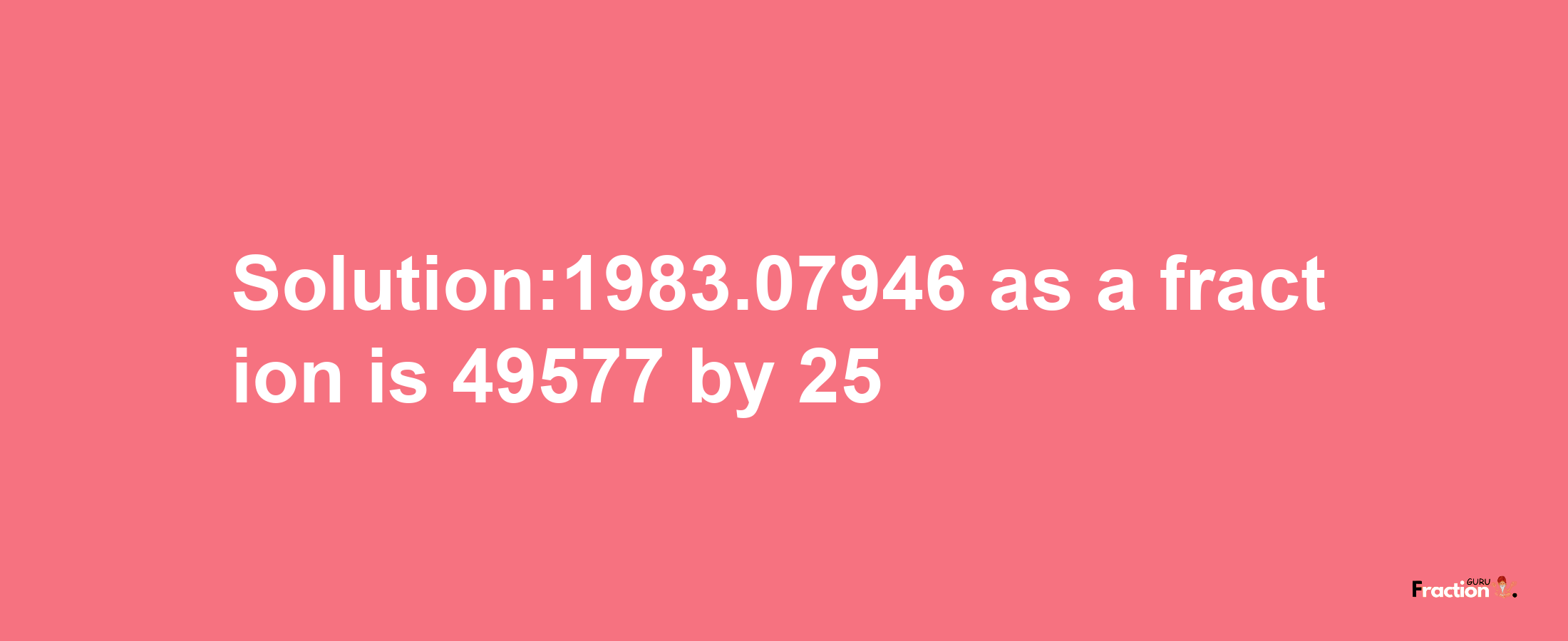 Solution:1983.07946 as a fraction is 49577/25