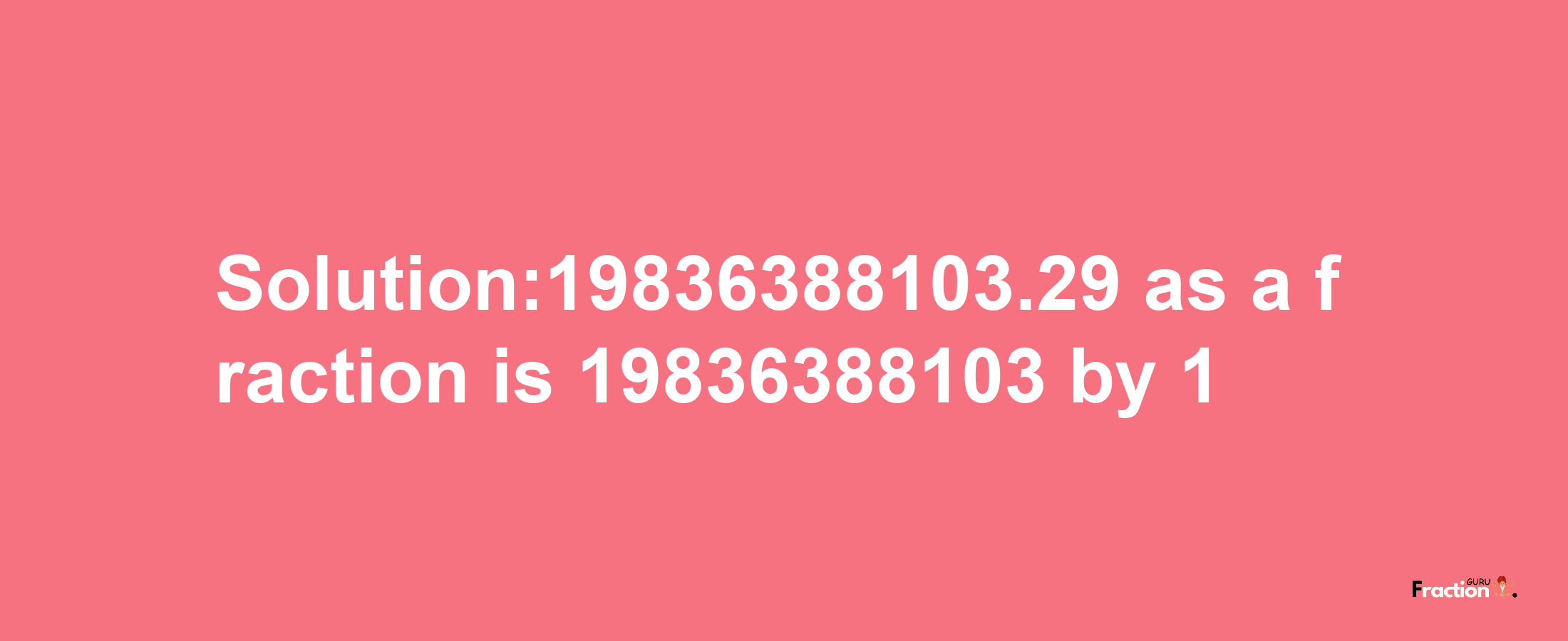 Solution:19836388103.29 as a fraction is 19836388103/1