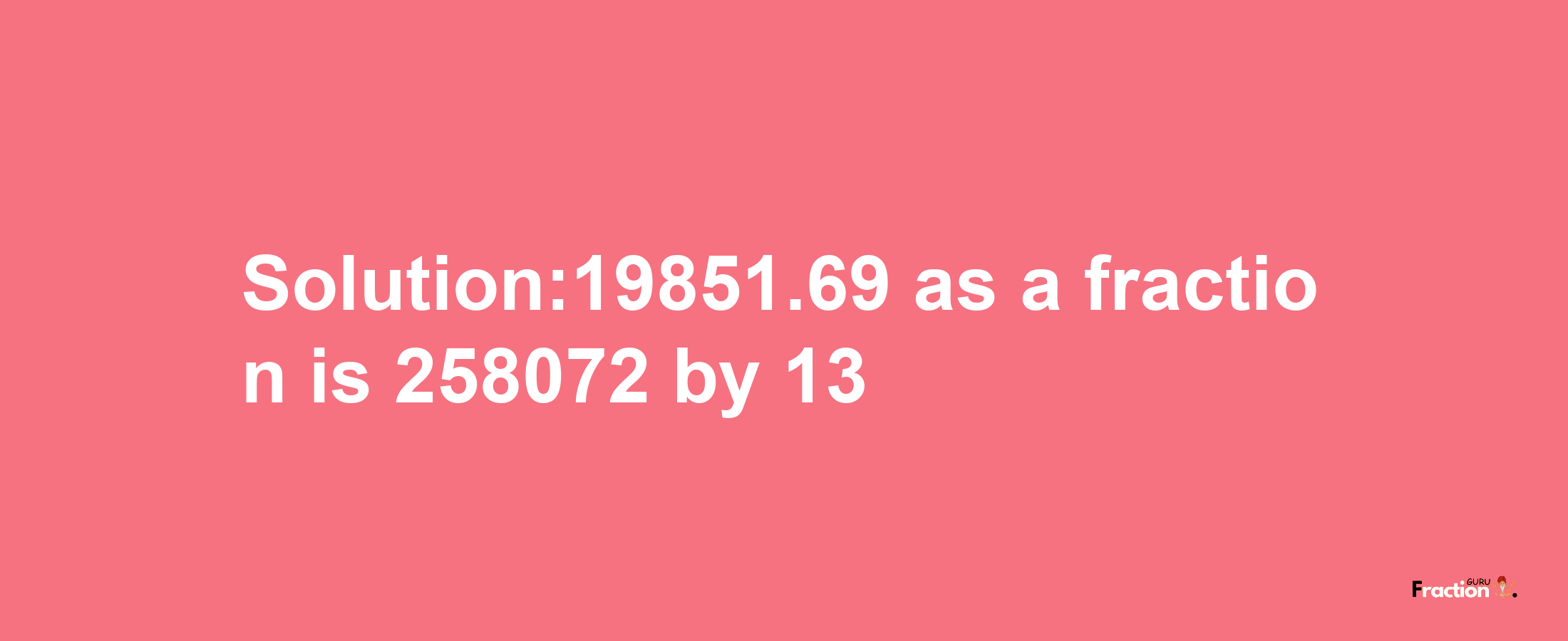 Solution:19851.69 as a fraction is 258072/13