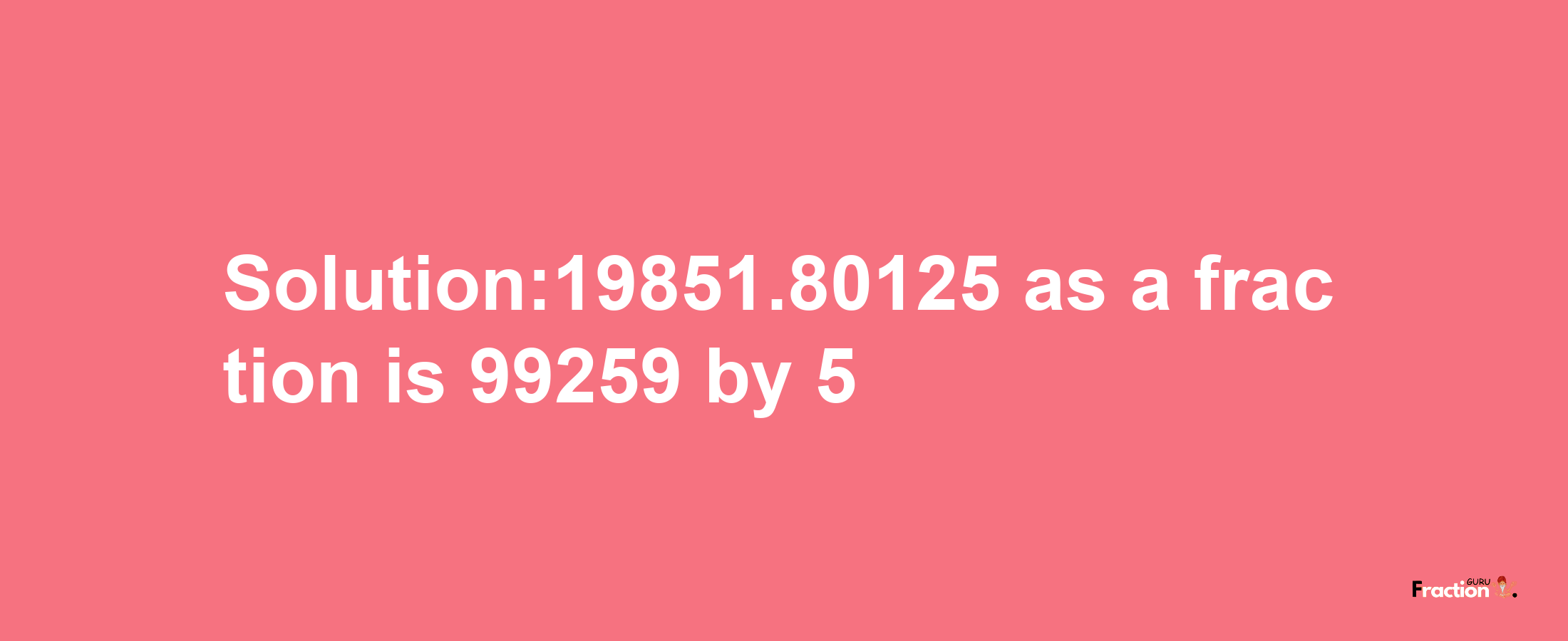 Solution:19851.80125 as a fraction is 99259/5