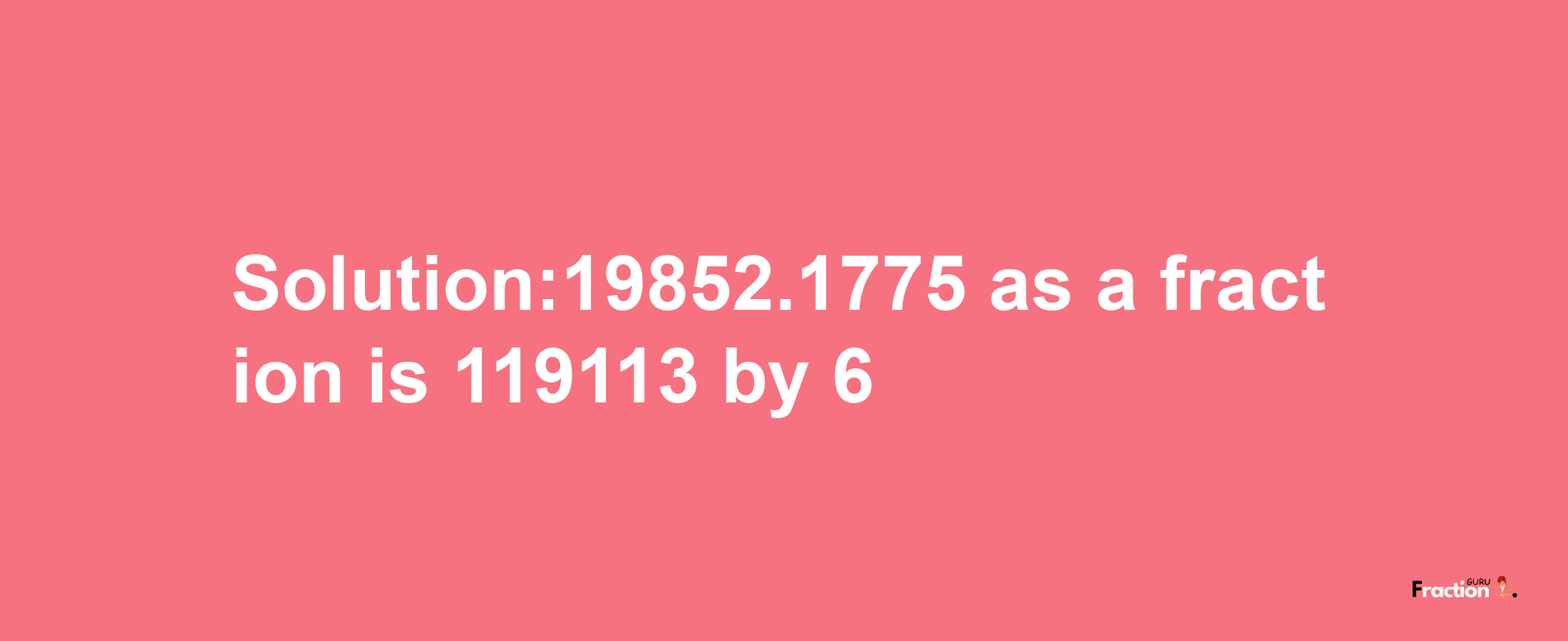 Solution:19852.1775 as a fraction is 119113/6