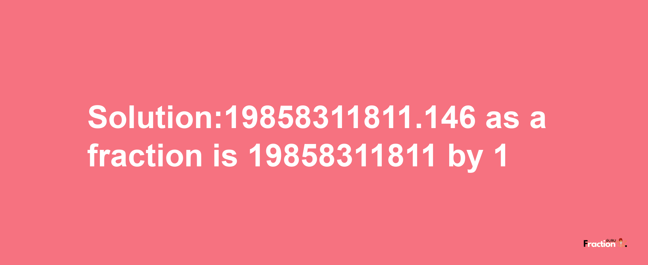 Solution:19858311811.146 as a fraction is 19858311811/1