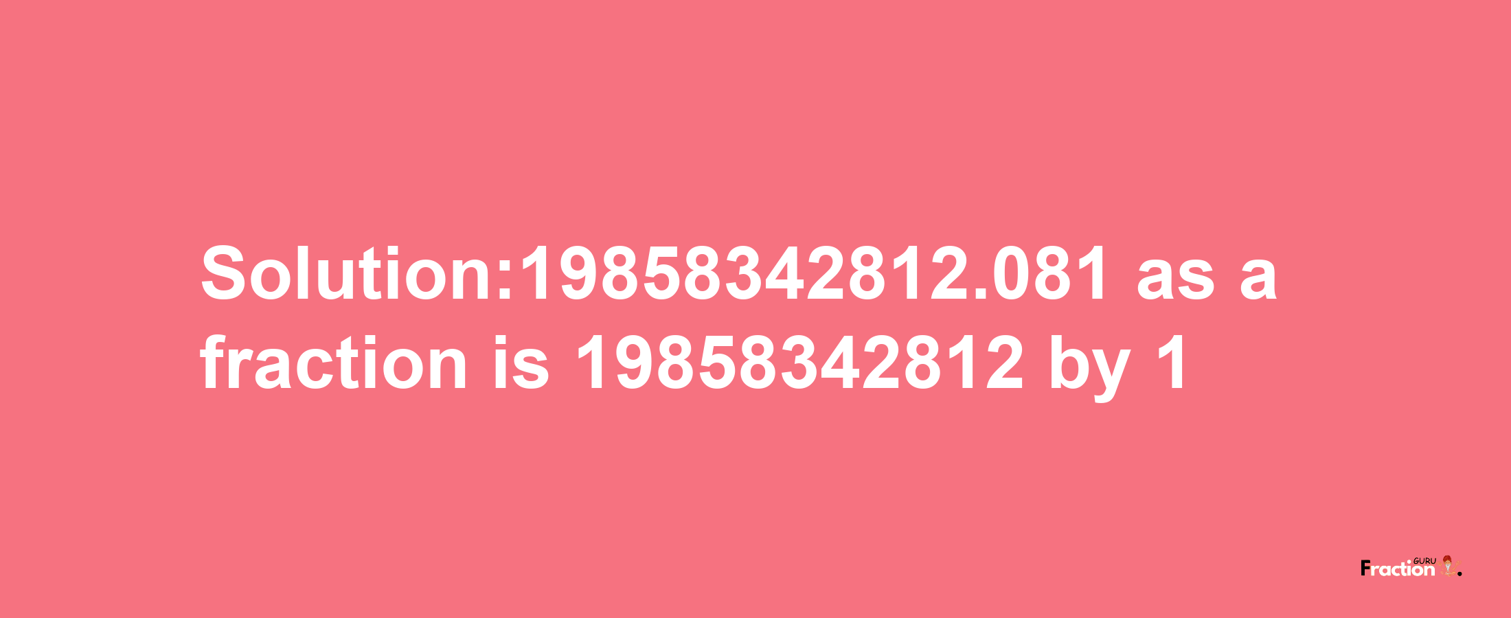 Solution:19858342812.081 as a fraction is 19858342812/1