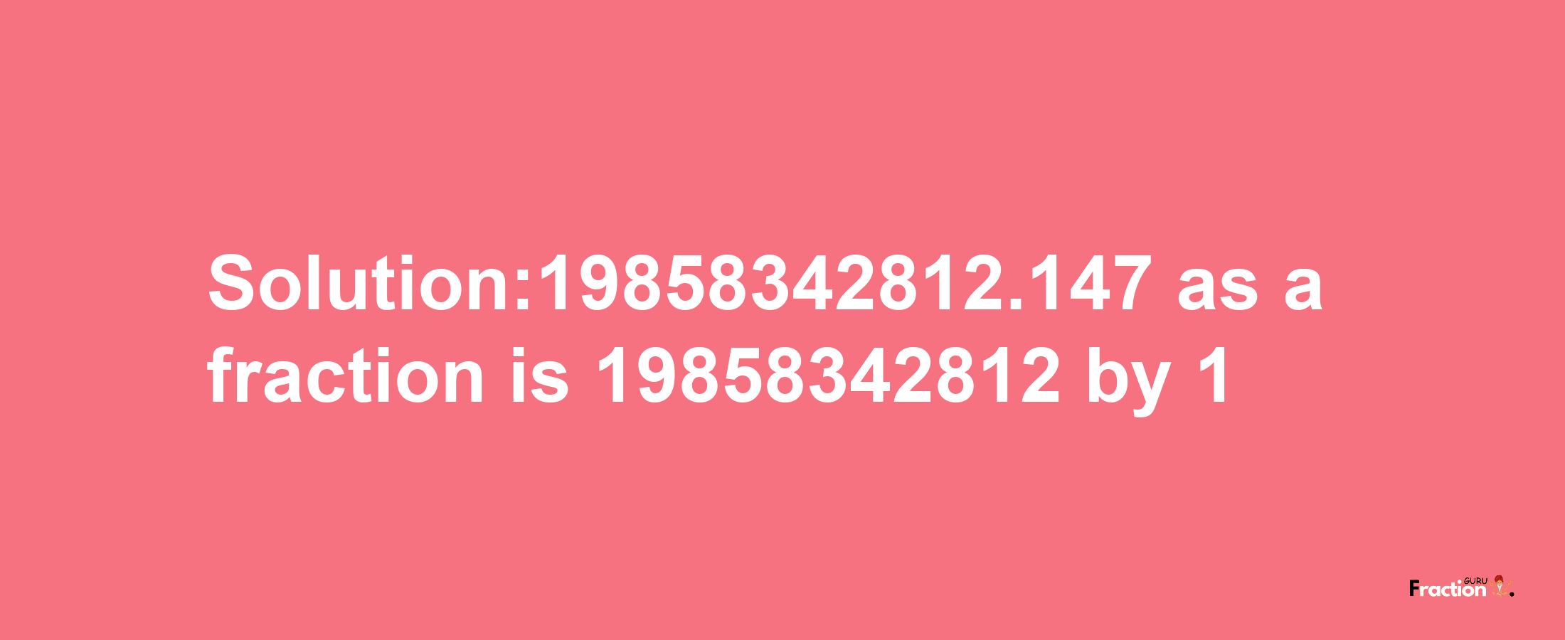 Solution:19858342812.147 as a fraction is 19858342812/1