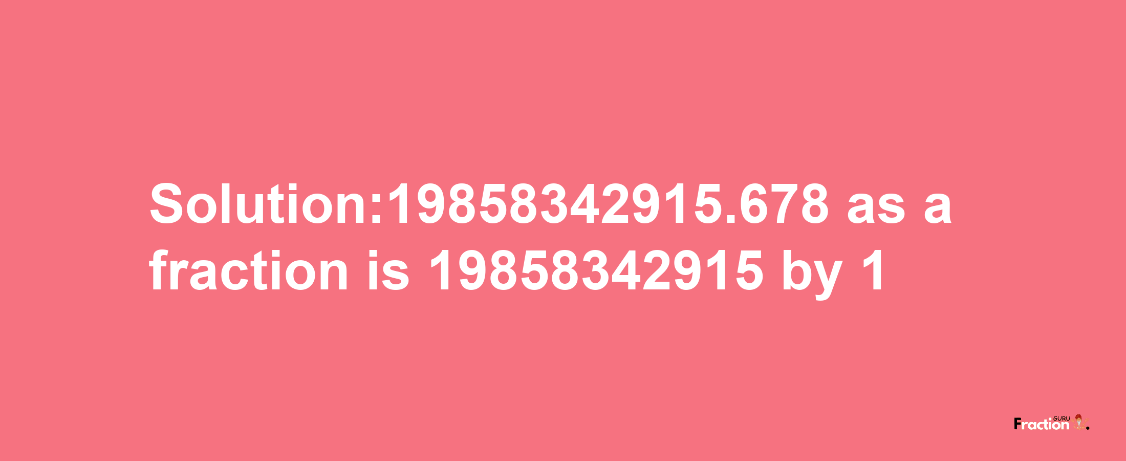 Solution:19858342915.678 as a fraction is 19858342915/1