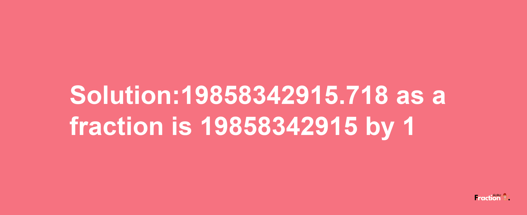 Solution:19858342915.718 as a fraction is 19858342915/1