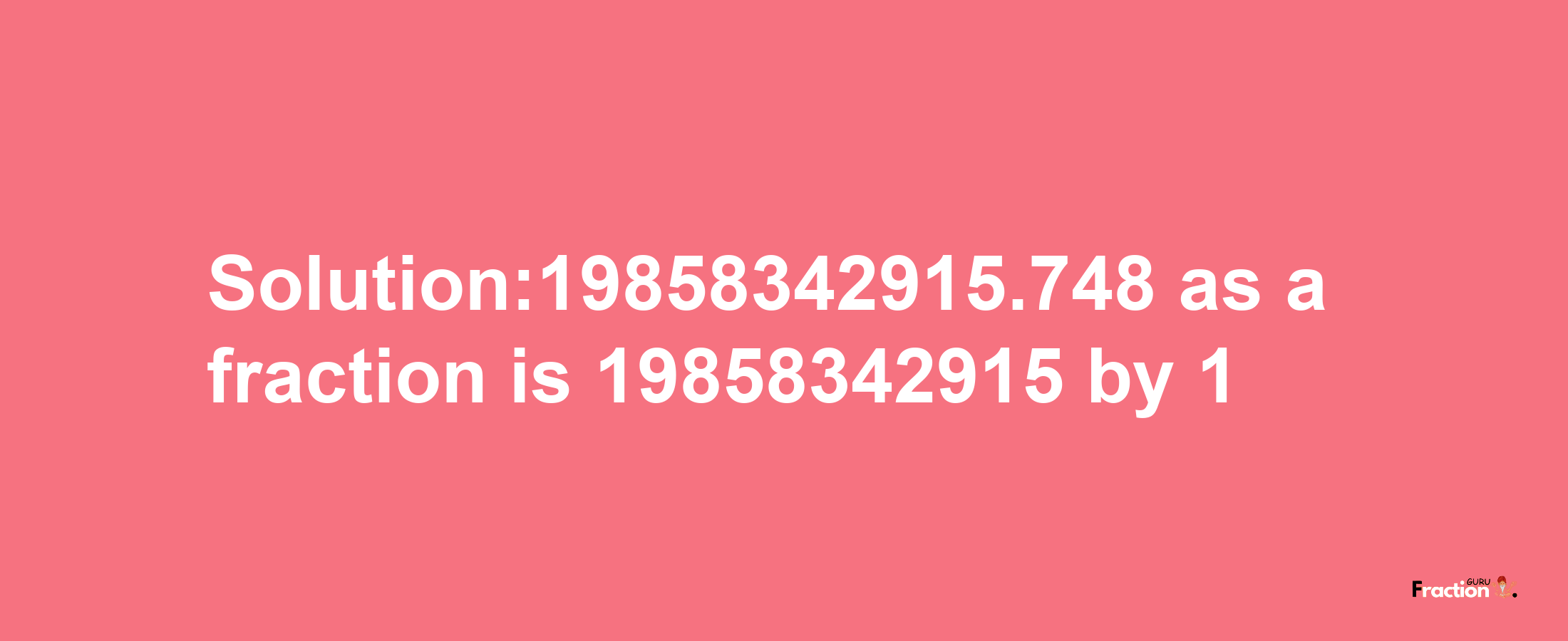 Solution:19858342915.748 as a fraction is 19858342915/1