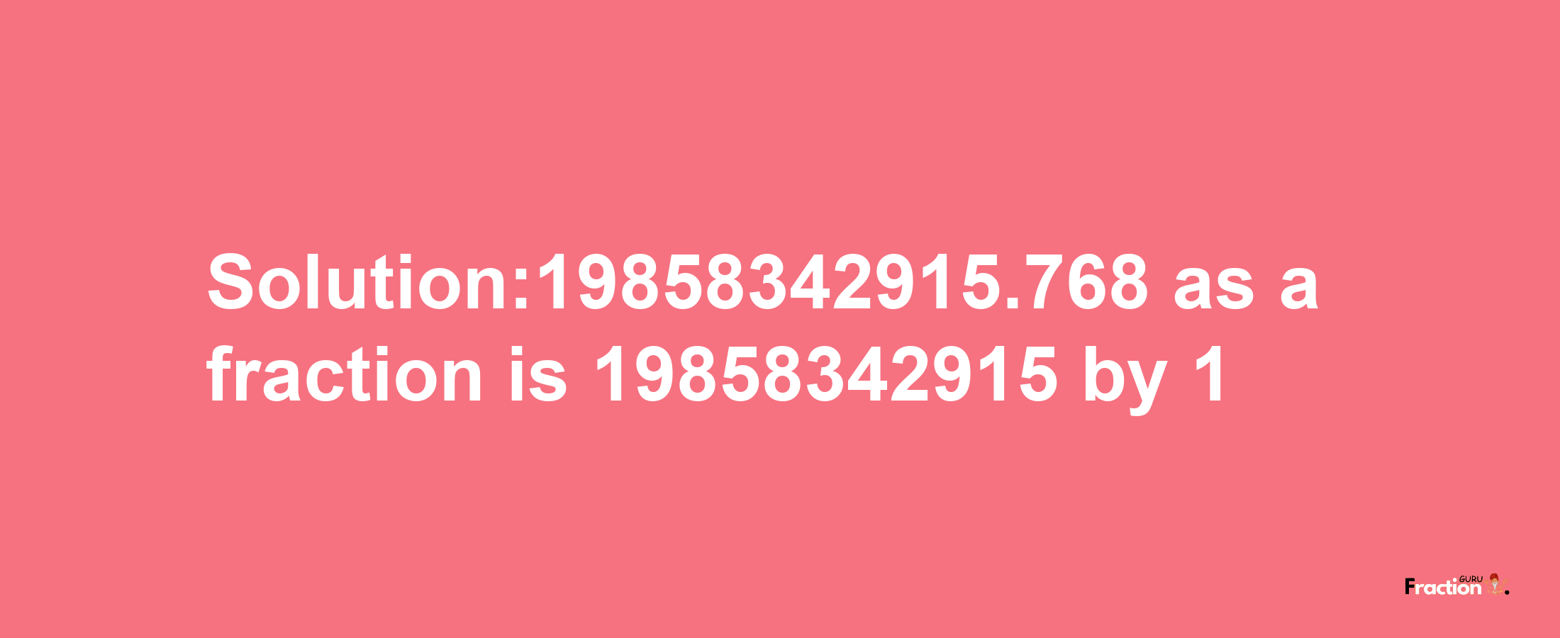 Solution:19858342915.768 as a fraction is 19858342915/1