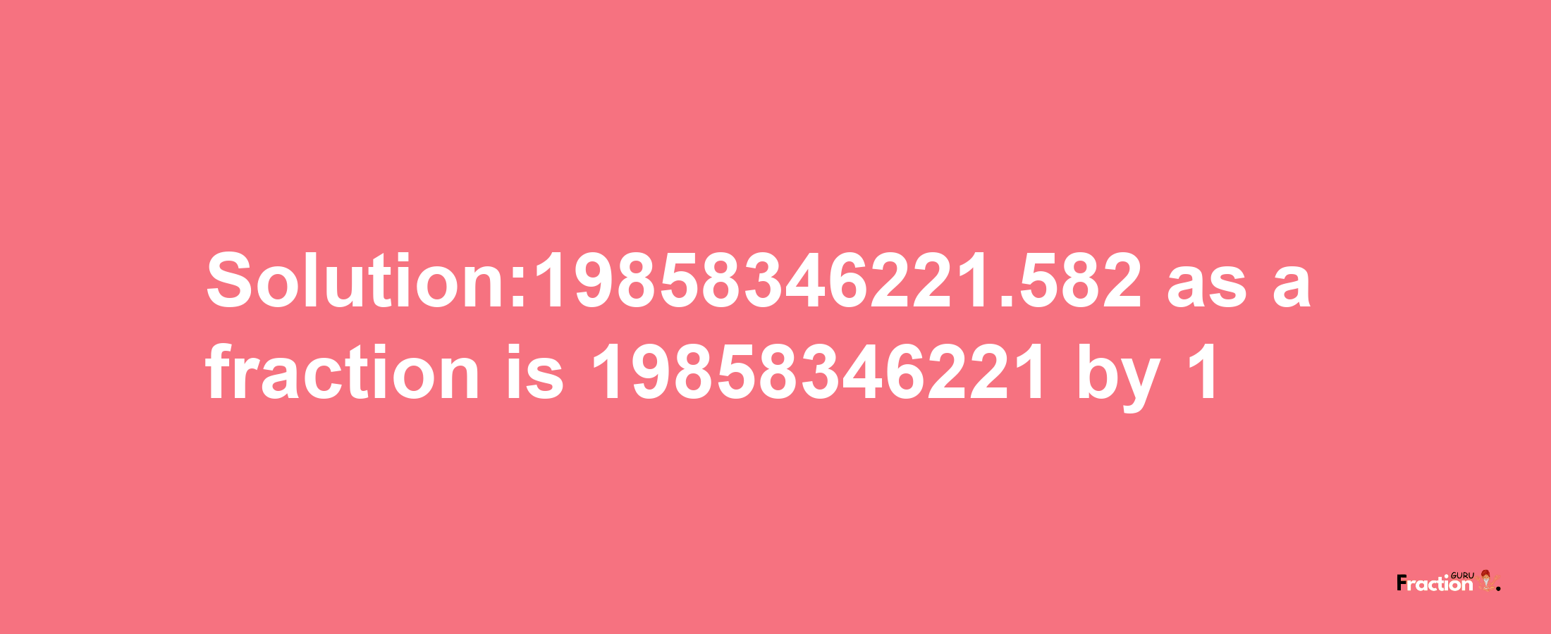 Solution:19858346221.582 as a fraction is 19858346221/1