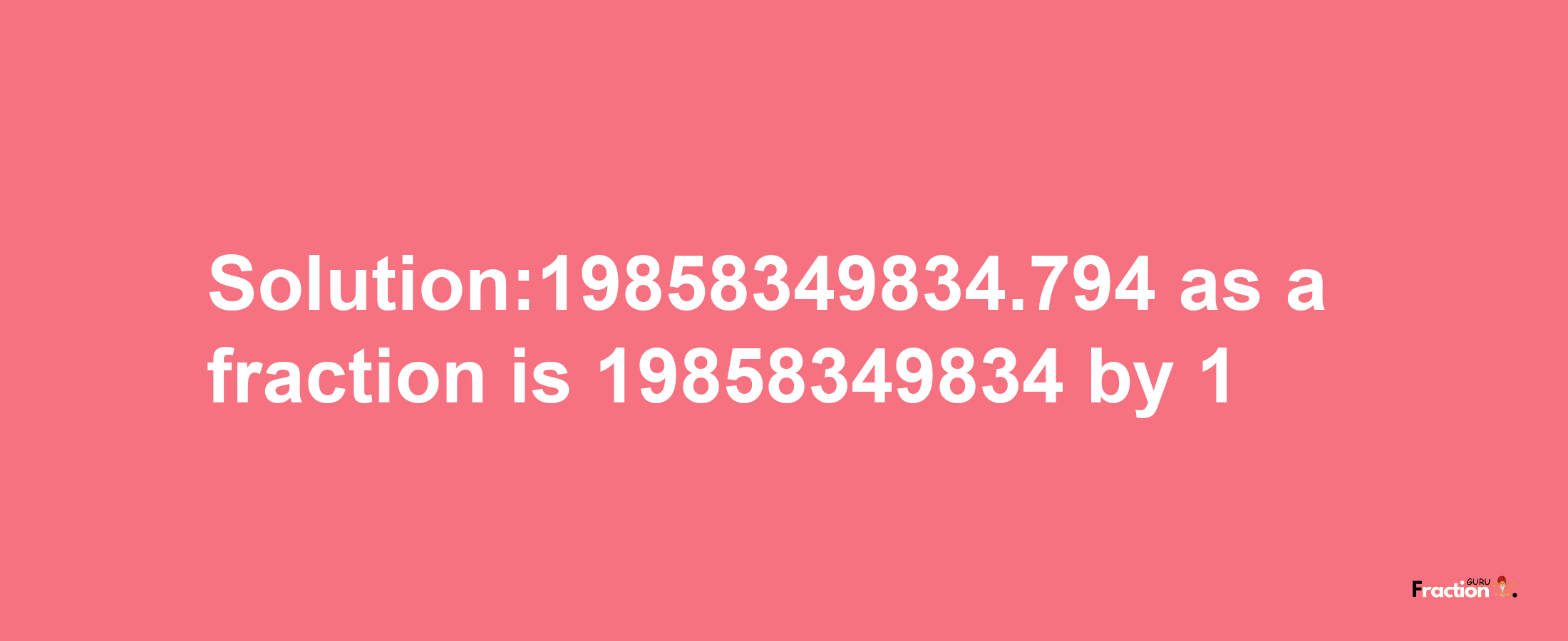 Solution:19858349834.794 as a fraction is 19858349834/1