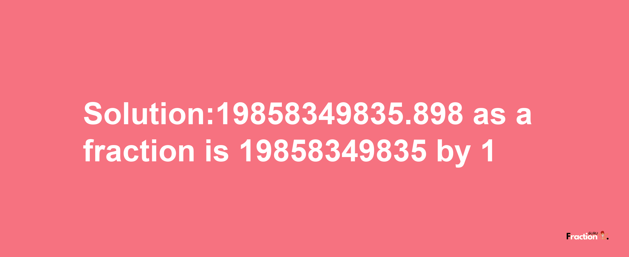 Solution:19858349835.898 as a fraction is 19858349835/1