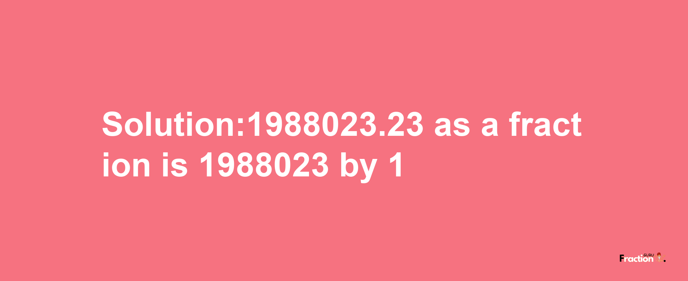 Solution:1988023.23 as a fraction is 1988023/1