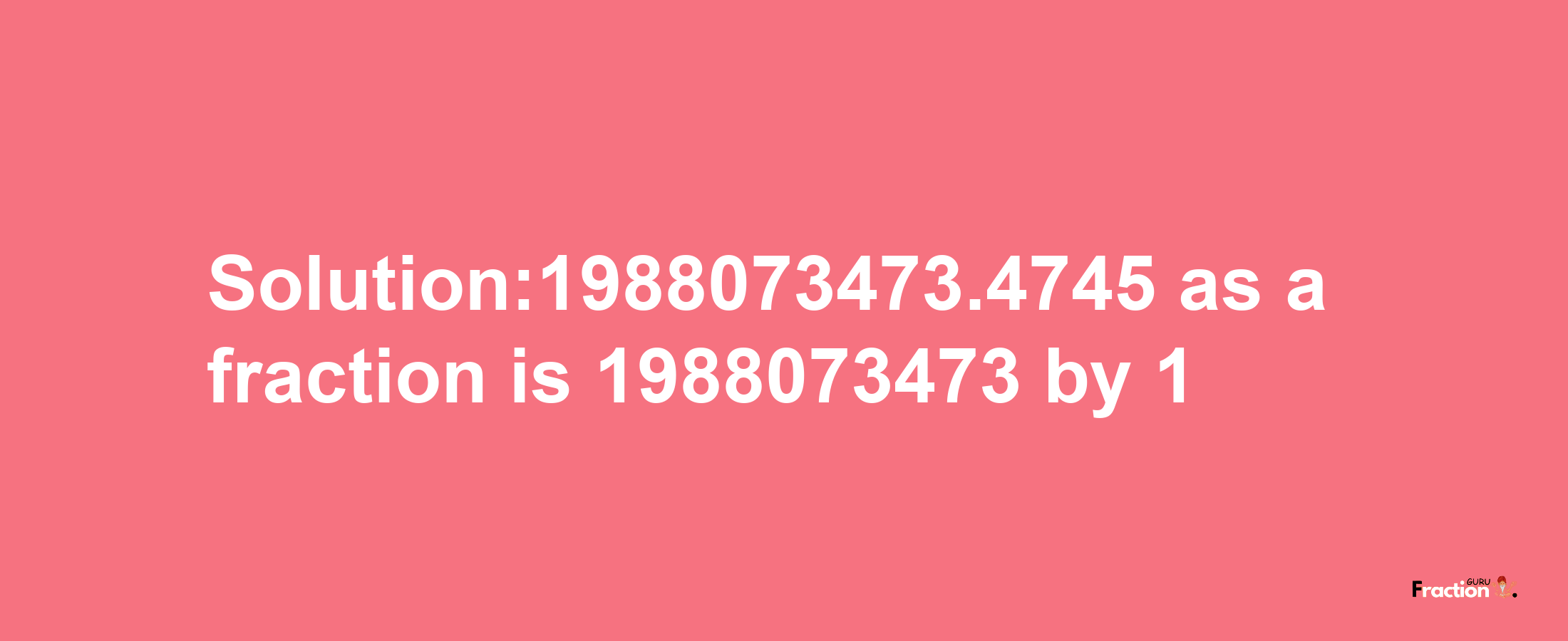 Solution:1988073473.4745 as a fraction is 1988073473/1