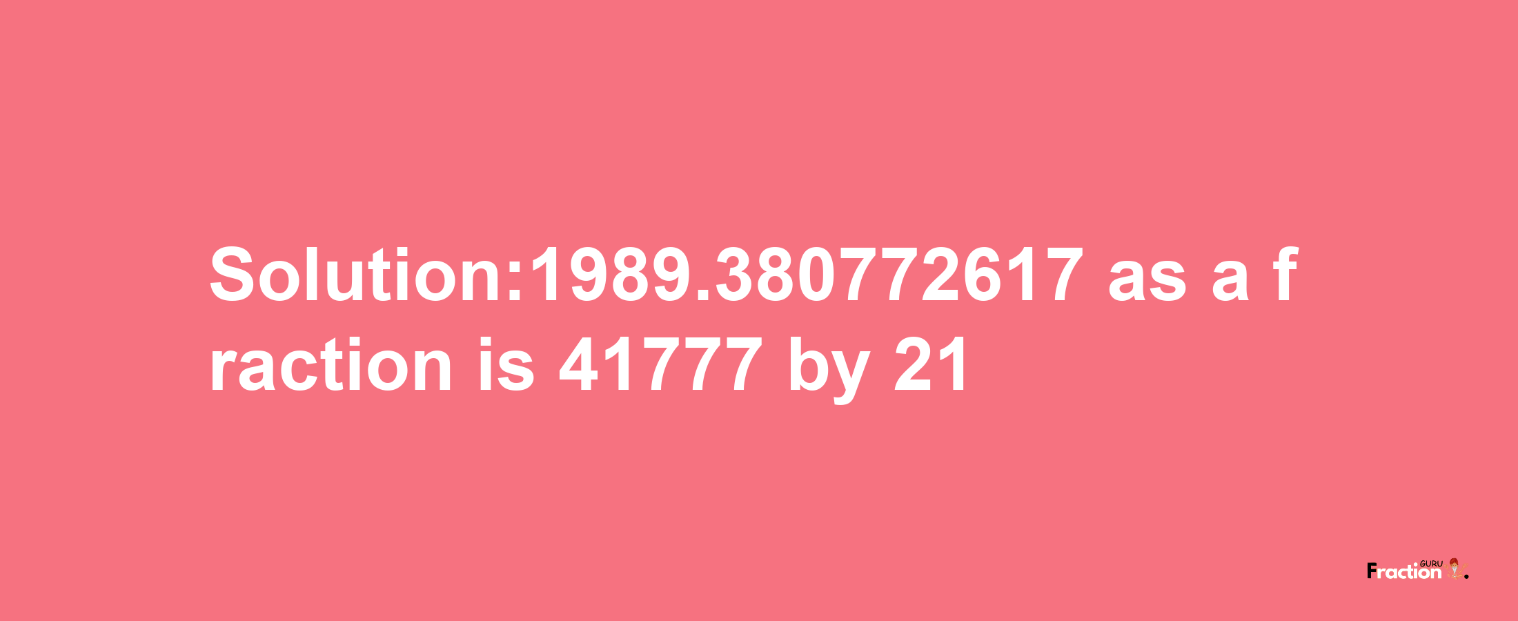 Solution:1989.380772617 as a fraction is 41777/21