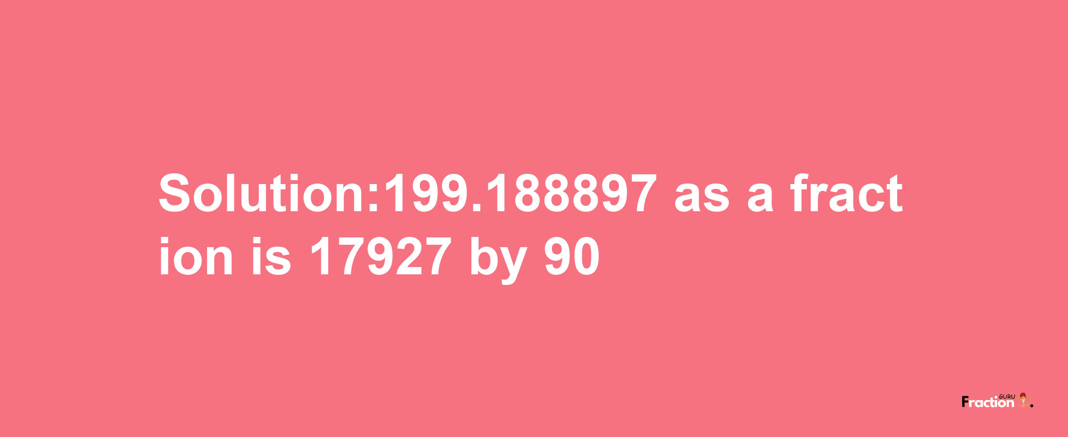 Solution:199.188897 as a fraction is 17927/90