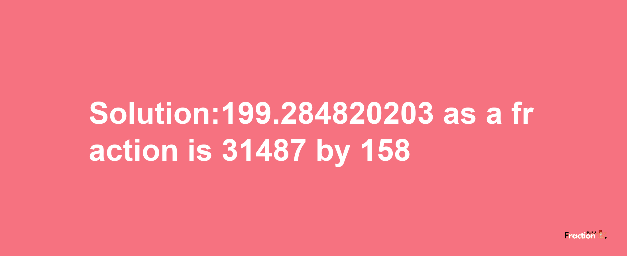 Solution:199.284820203 as a fraction is 31487/158