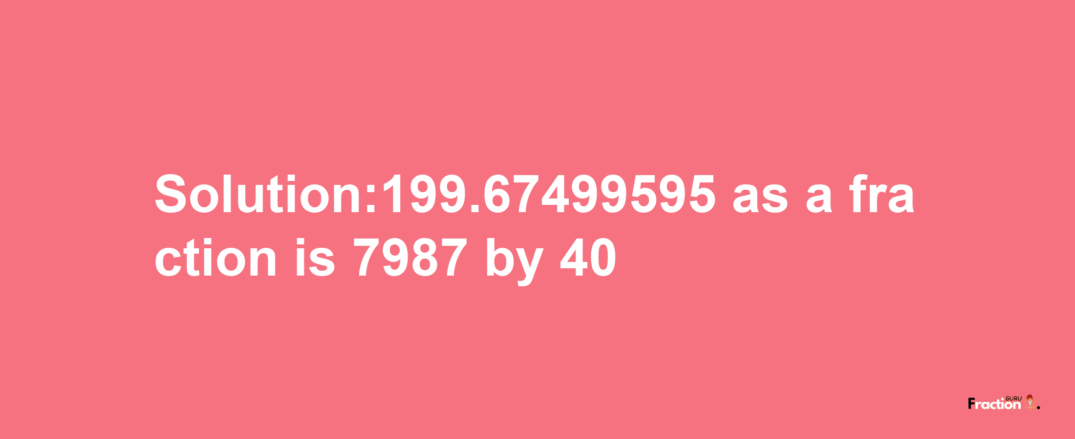 Solution:199.67499595 as a fraction is 7987/40