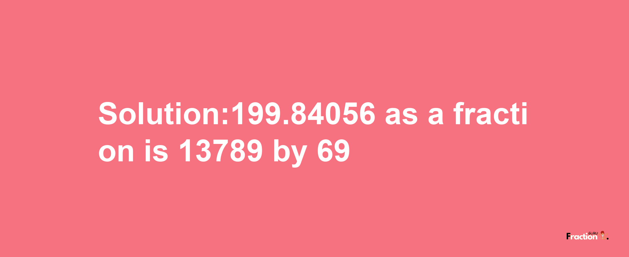 Solution:199.84056 as a fraction is 13789/69