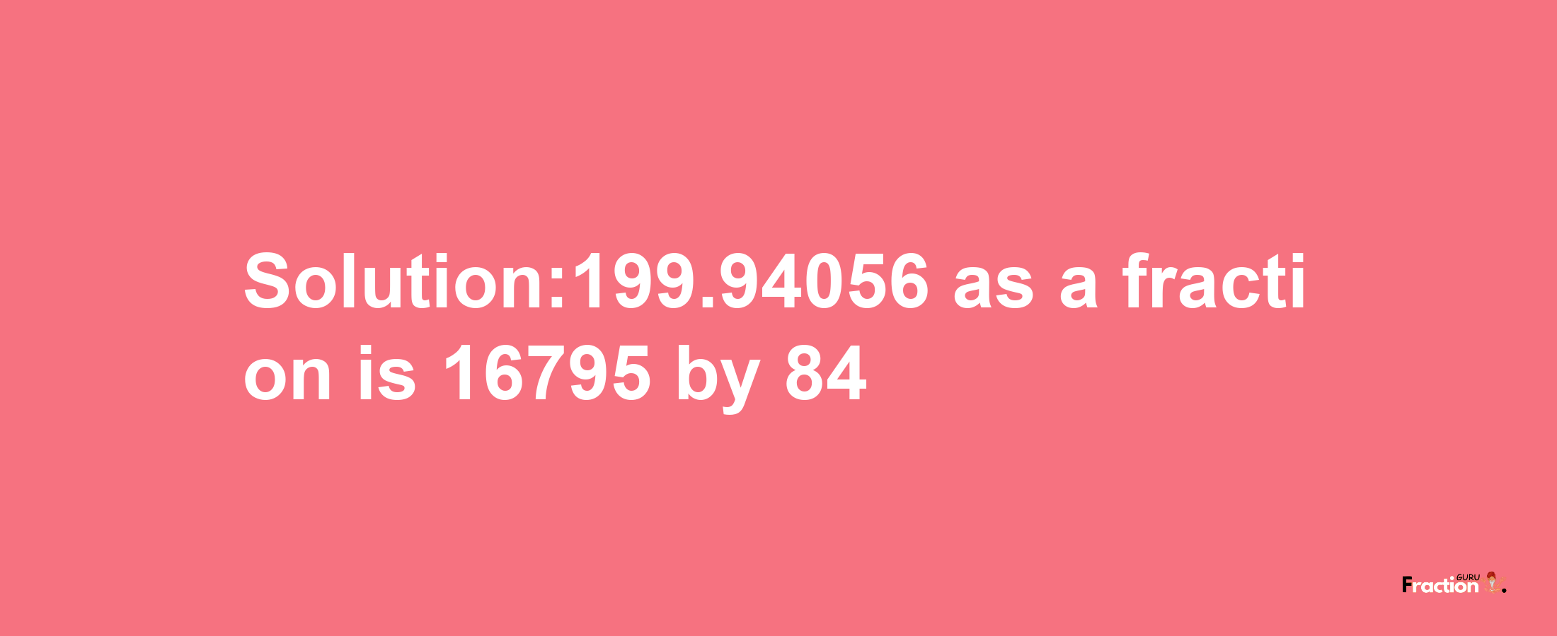 Solution:199.94056 as a fraction is 16795/84