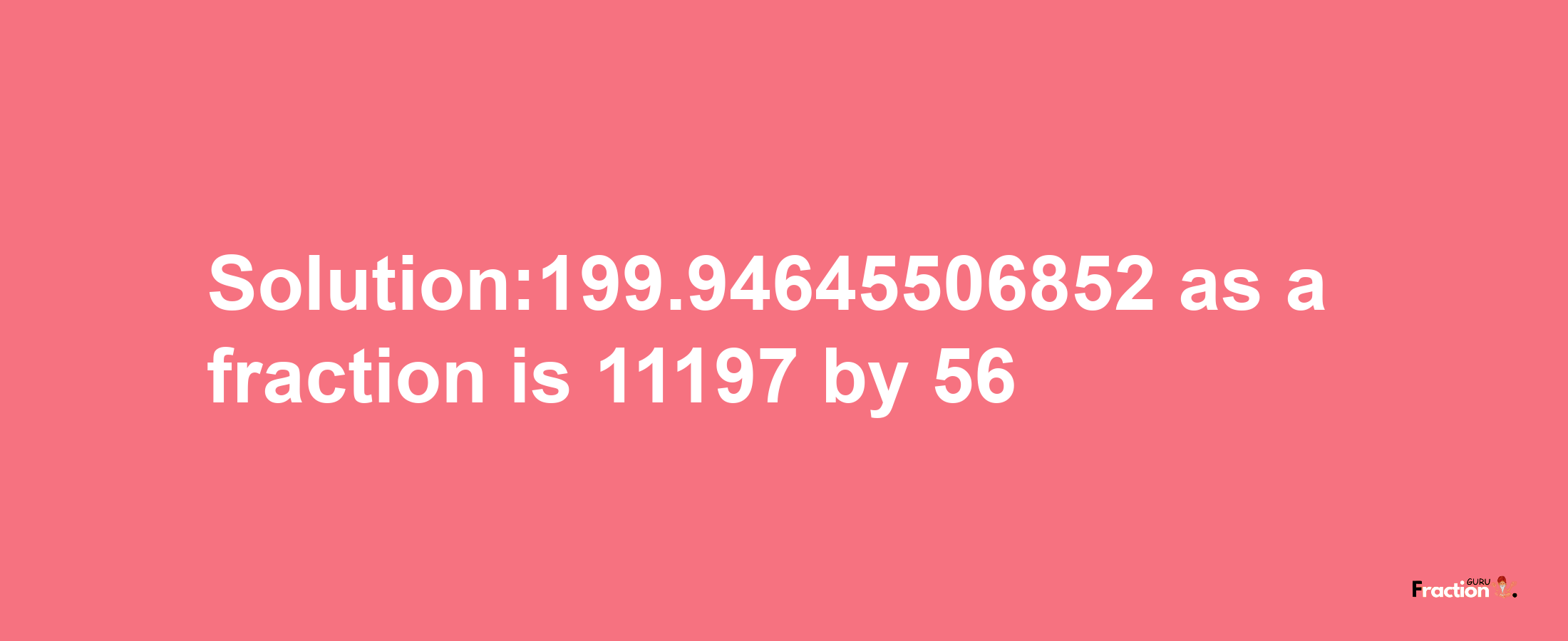 Solution:199.94645506852 as a fraction is 11197/56