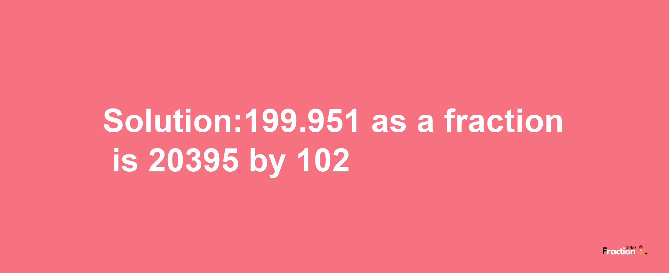 Solution:199.951 as a fraction is 20395/102