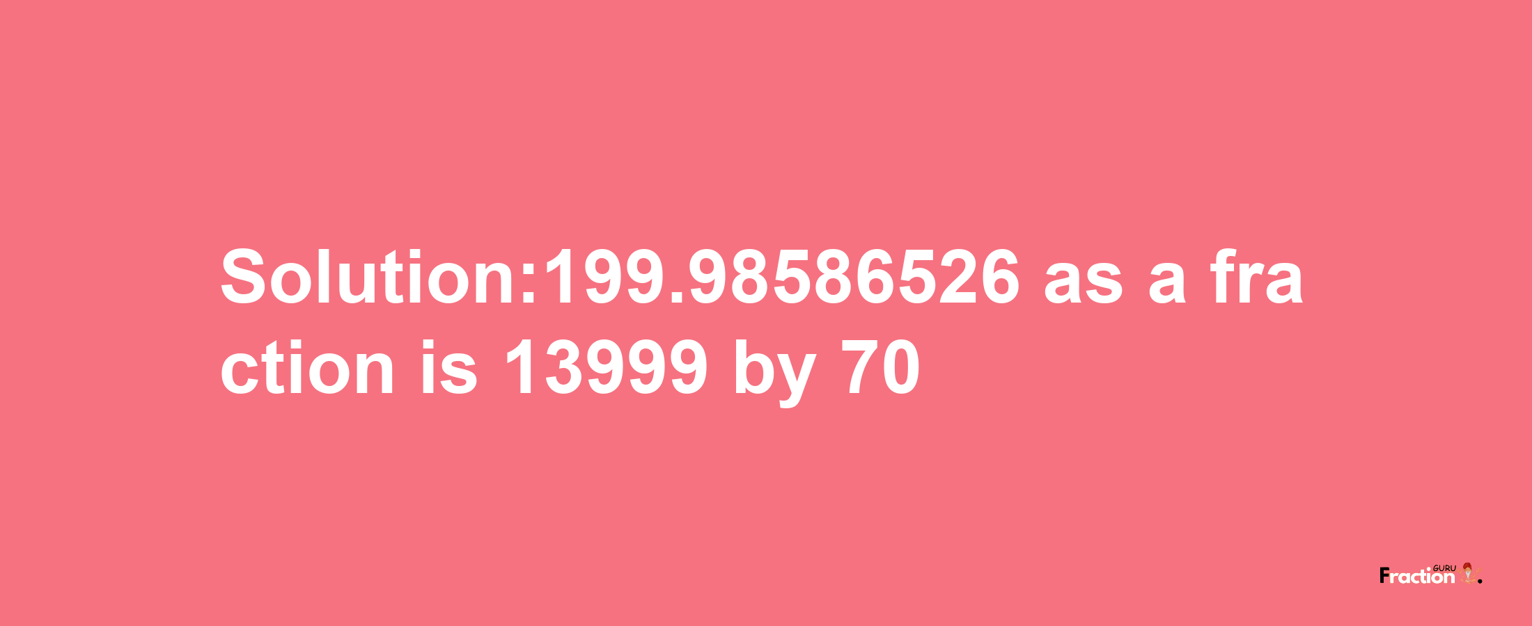 Solution:199.98586526 as a fraction is 13999/70