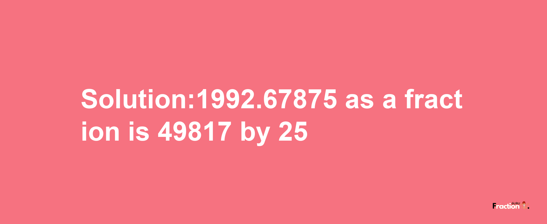 Solution:1992.67875 as a fraction is 49817/25