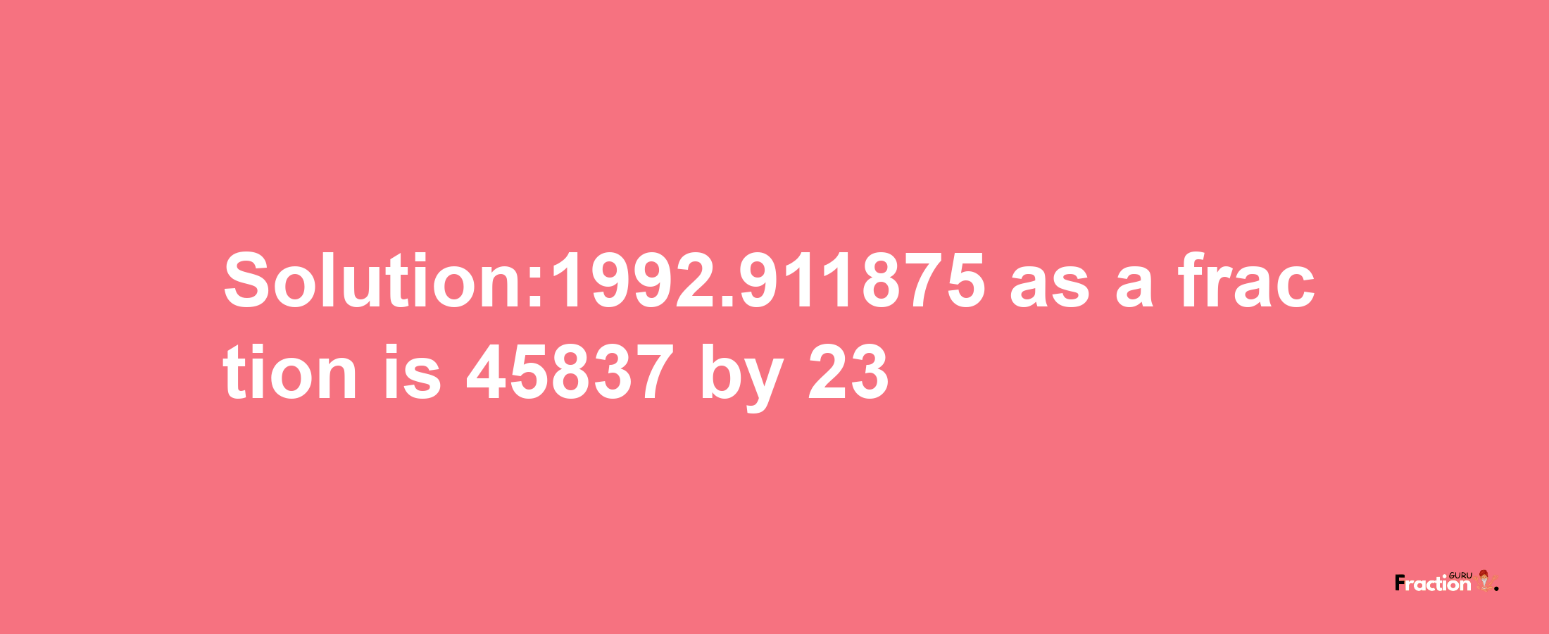 Solution:1992.911875 as a fraction is 45837/23