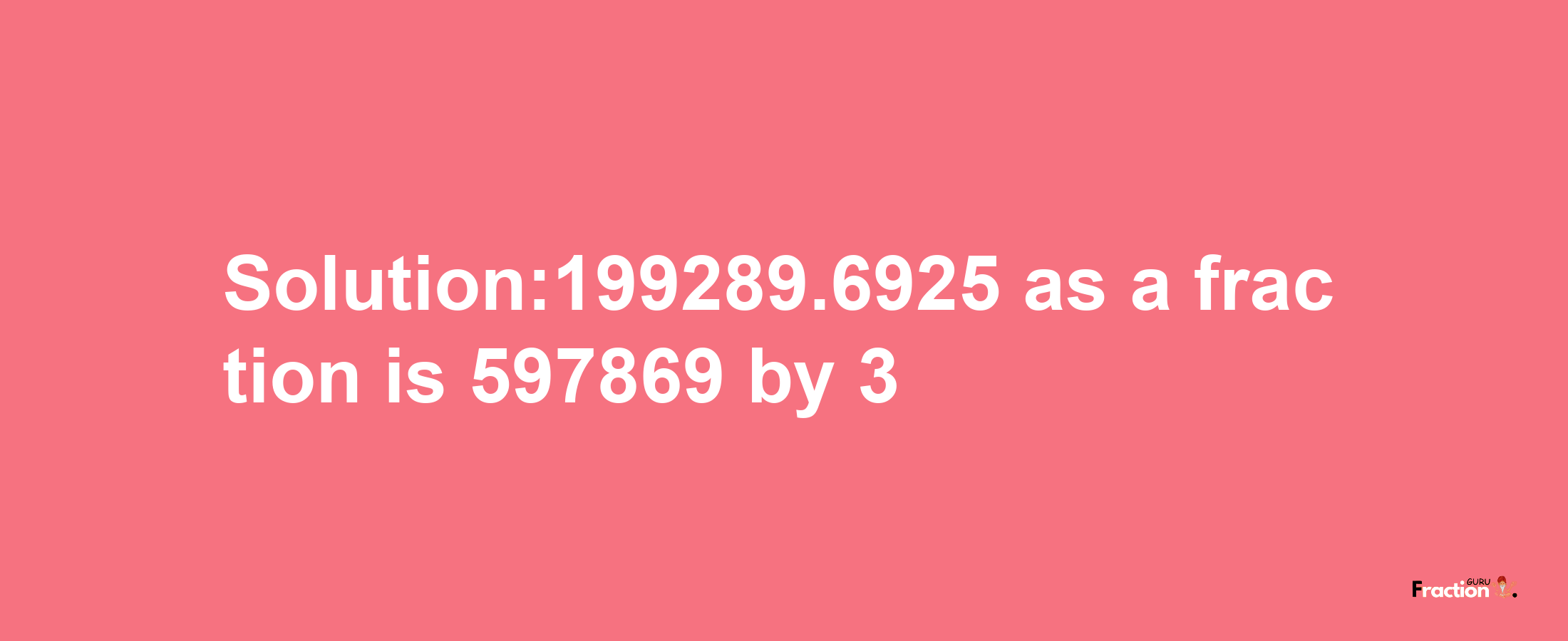 Solution:199289.6925 as a fraction is 597869/3