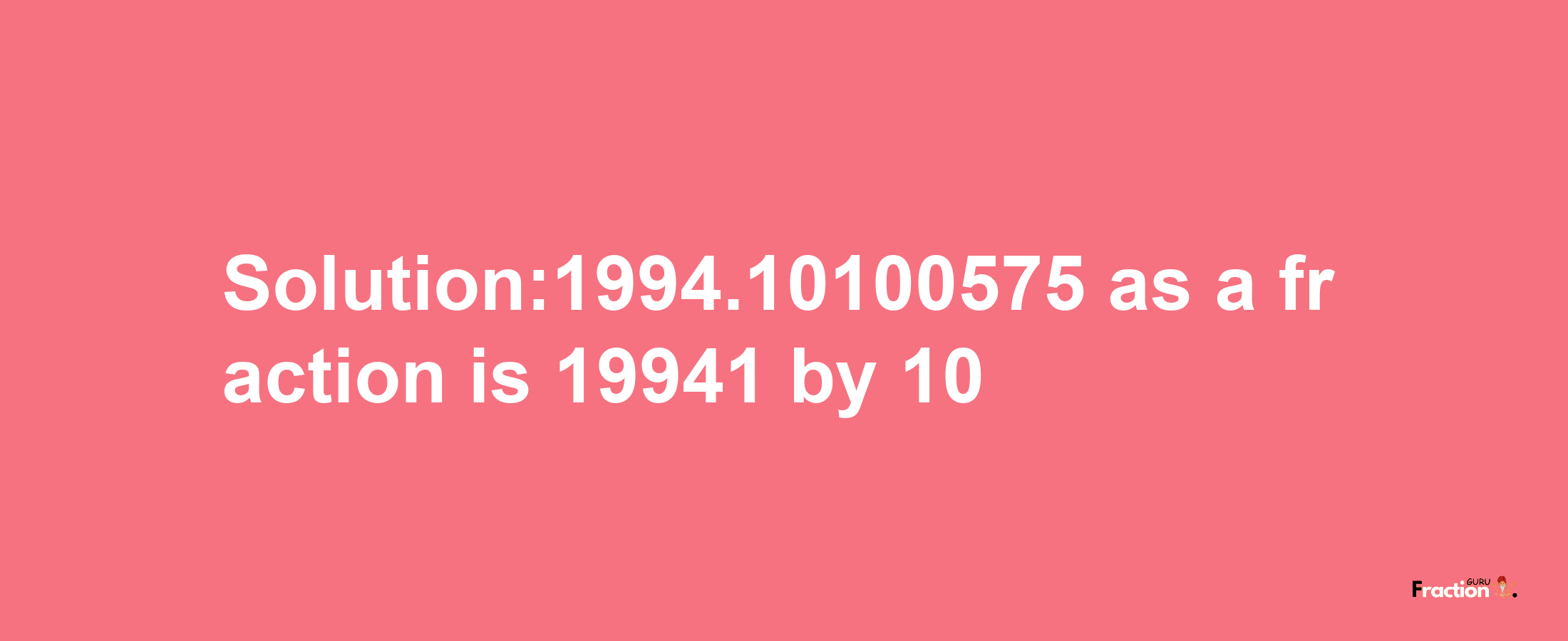 Solution:1994.10100575 as a fraction is 19941/10