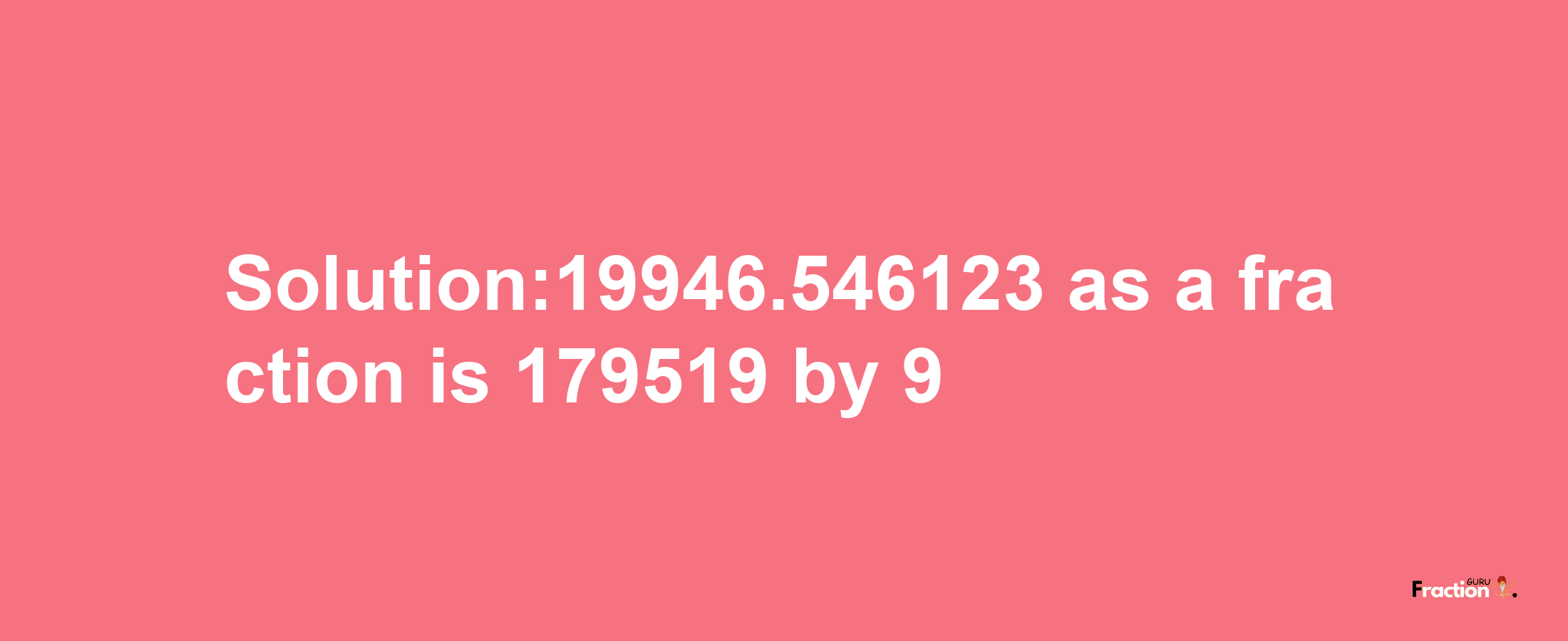 Solution:19946.546123 as a fraction is 179519/9