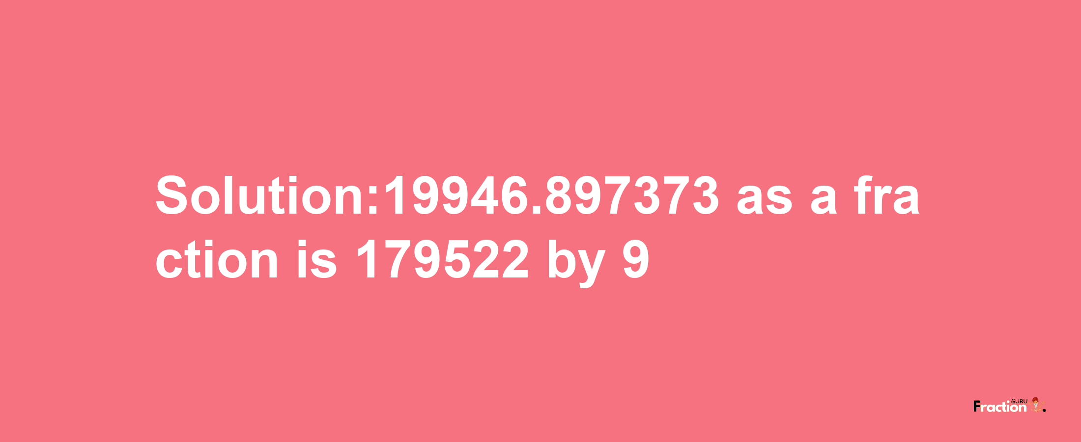 Solution:19946.897373 as a fraction is 179522/9