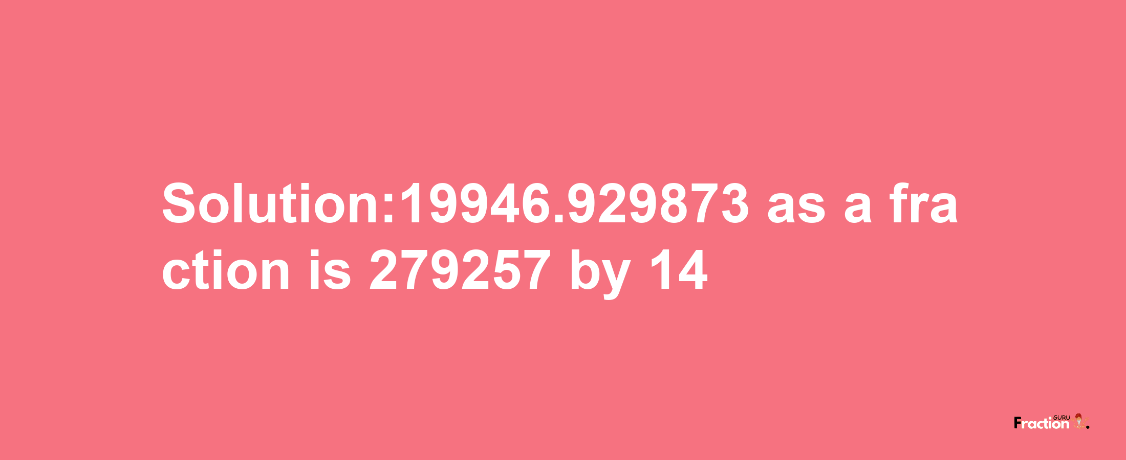 Solution:19946.929873 as a fraction is 279257/14