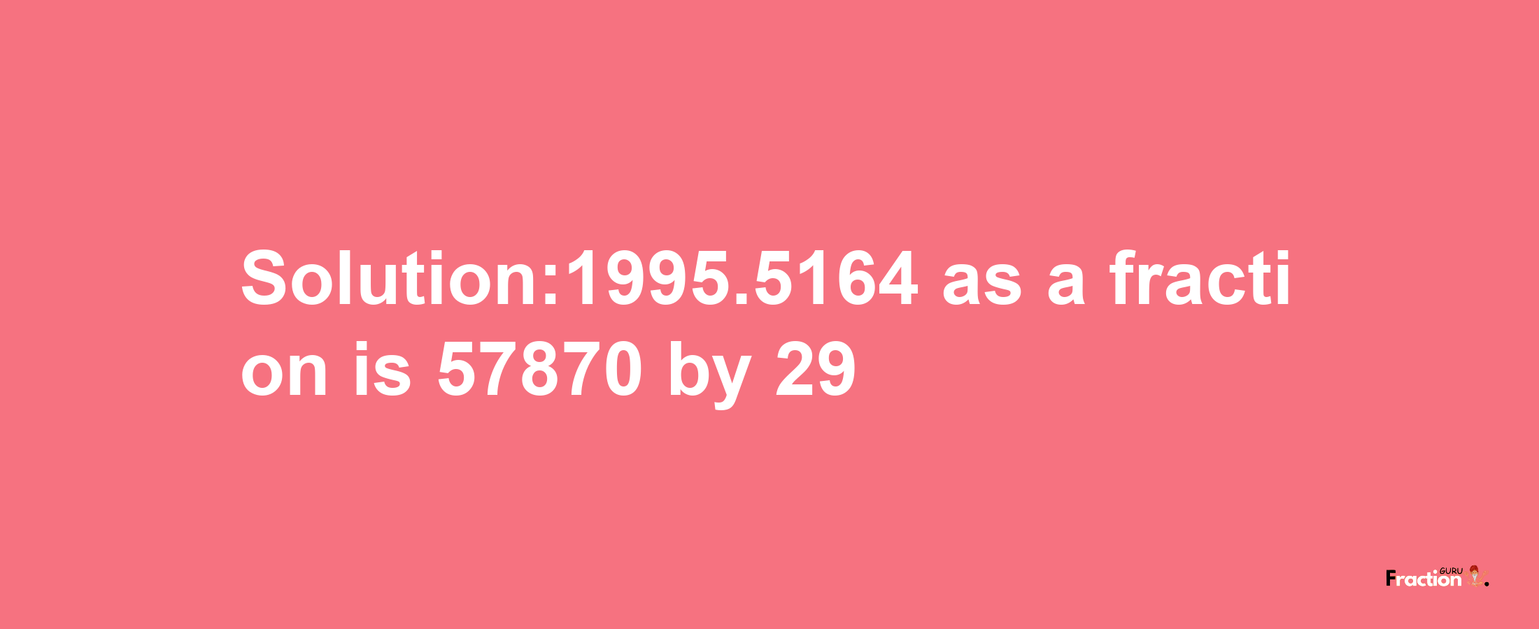 Solution:1995.5164 as a fraction is 57870/29