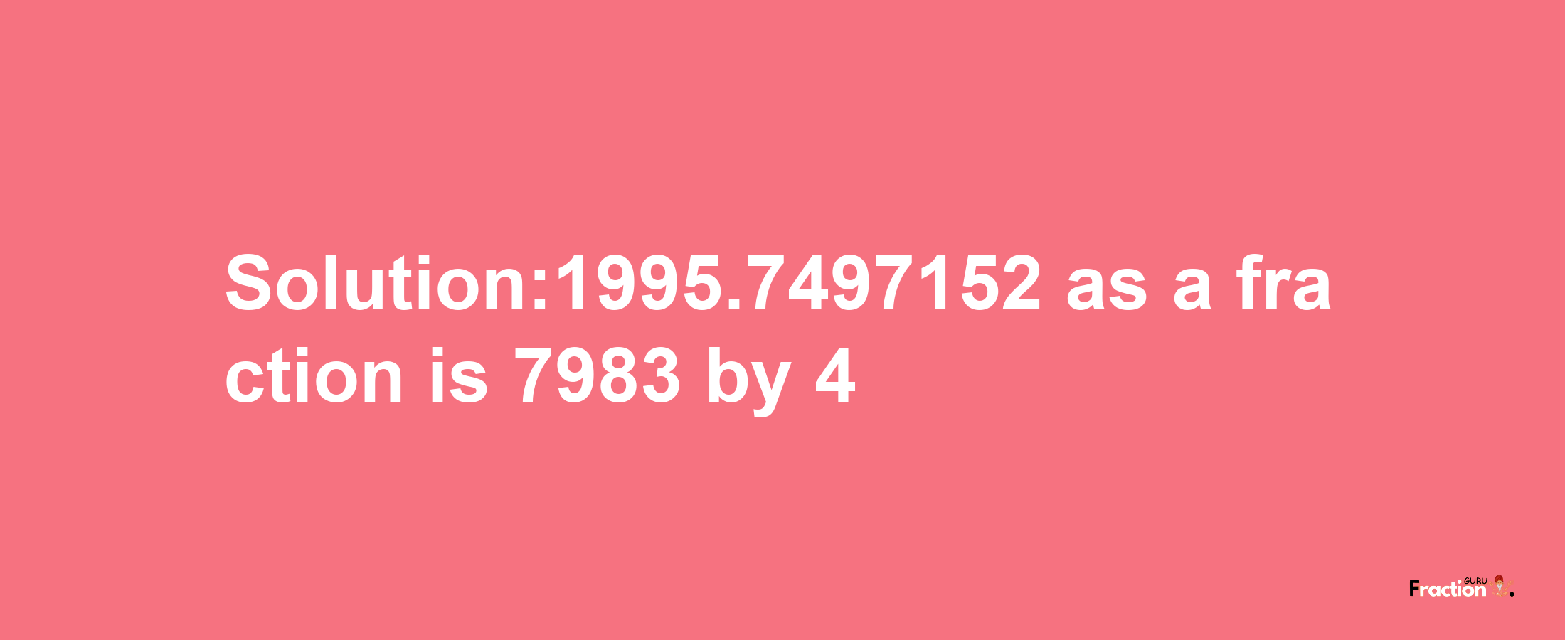 Solution:1995.7497152 as a fraction is 7983/4